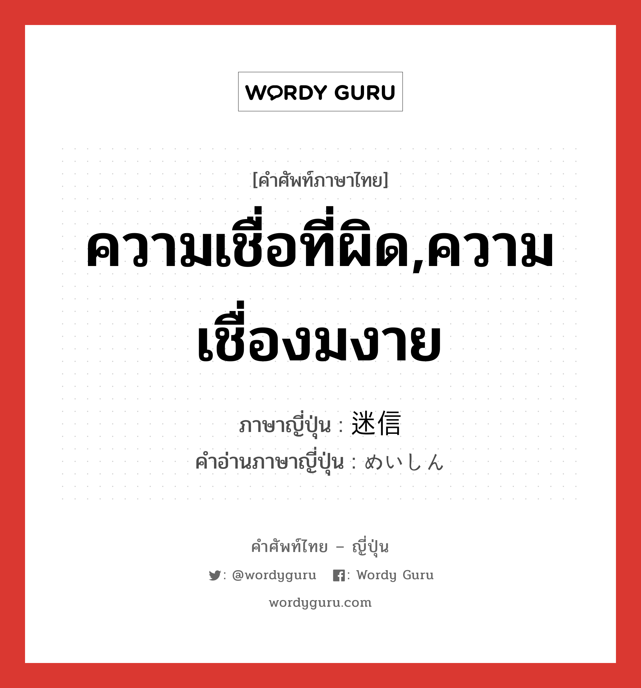 ความเชื่อที่ผิด,ความเชื่องมงาย ภาษาญี่ปุ่นคืออะไร, คำศัพท์ภาษาไทย - ญี่ปุ่น ความเชื่อที่ผิด,ความเชื่องมงาย ภาษาญี่ปุ่น 迷信 คำอ่านภาษาญี่ปุ่น めいしん หมวด n หมวด n