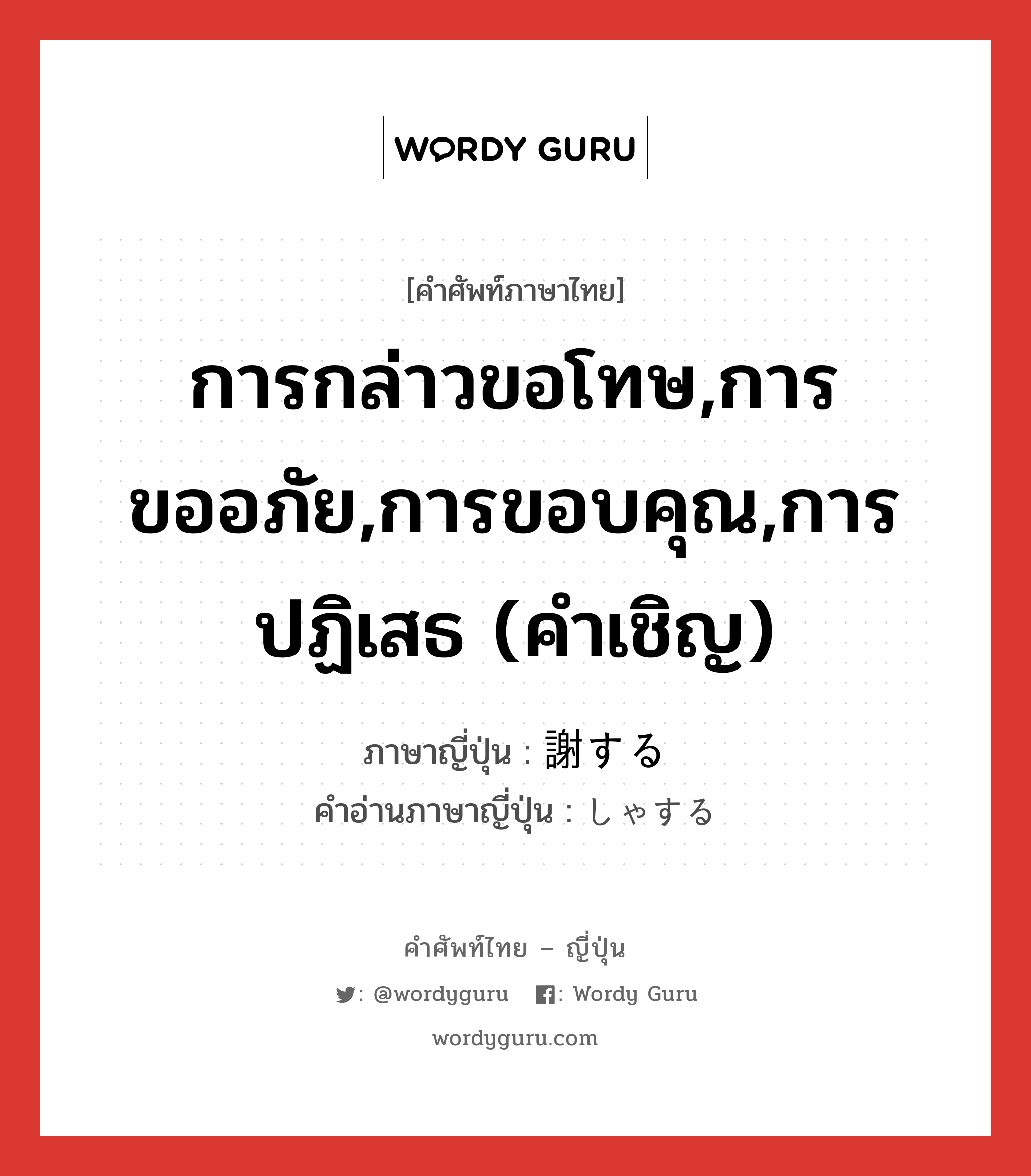 การกล่าวขอโทษ,การขออภัย,การขอบคุณ,การปฏิเสธ (คำเชิญ) ภาษาญี่ปุ่นคืออะไร, คำศัพท์ภาษาไทย - ญี่ปุ่น การกล่าวขอโทษ,การขออภัย,การขอบคุณ,การปฏิเสธ (คำเชิญ) ภาษาญี่ปุ่น 謝する คำอ่านภาษาญี่ปุ่น しゃする หมวด vs-s หมวด vs-s