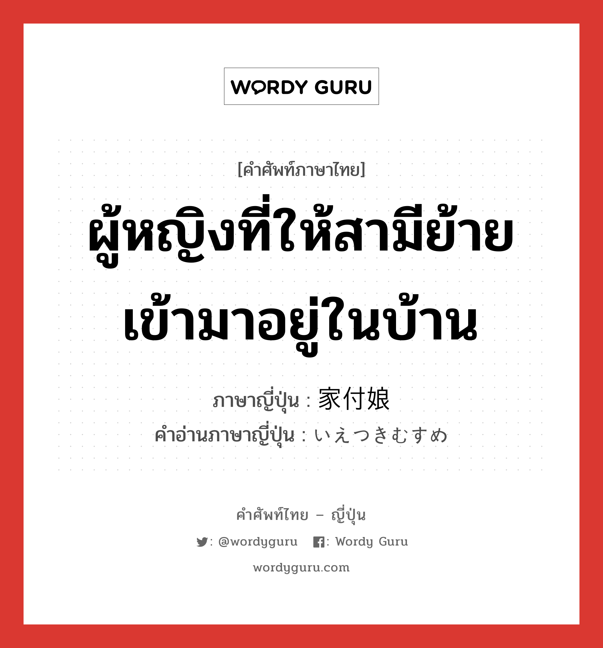 ผู้หญิงที่ให้สามีย้ายเข้ามาอยู่ในบ้าน ภาษาญี่ปุ่นคืออะไร, คำศัพท์ภาษาไทย - ญี่ปุ่น ผู้หญิงที่ให้สามีย้ายเข้ามาอยู่ในบ้าน ภาษาญี่ปุ่น 家付娘 คำอ่านภาษาญี่ปุ่น いえつきむすめ หมวด n หมวด n