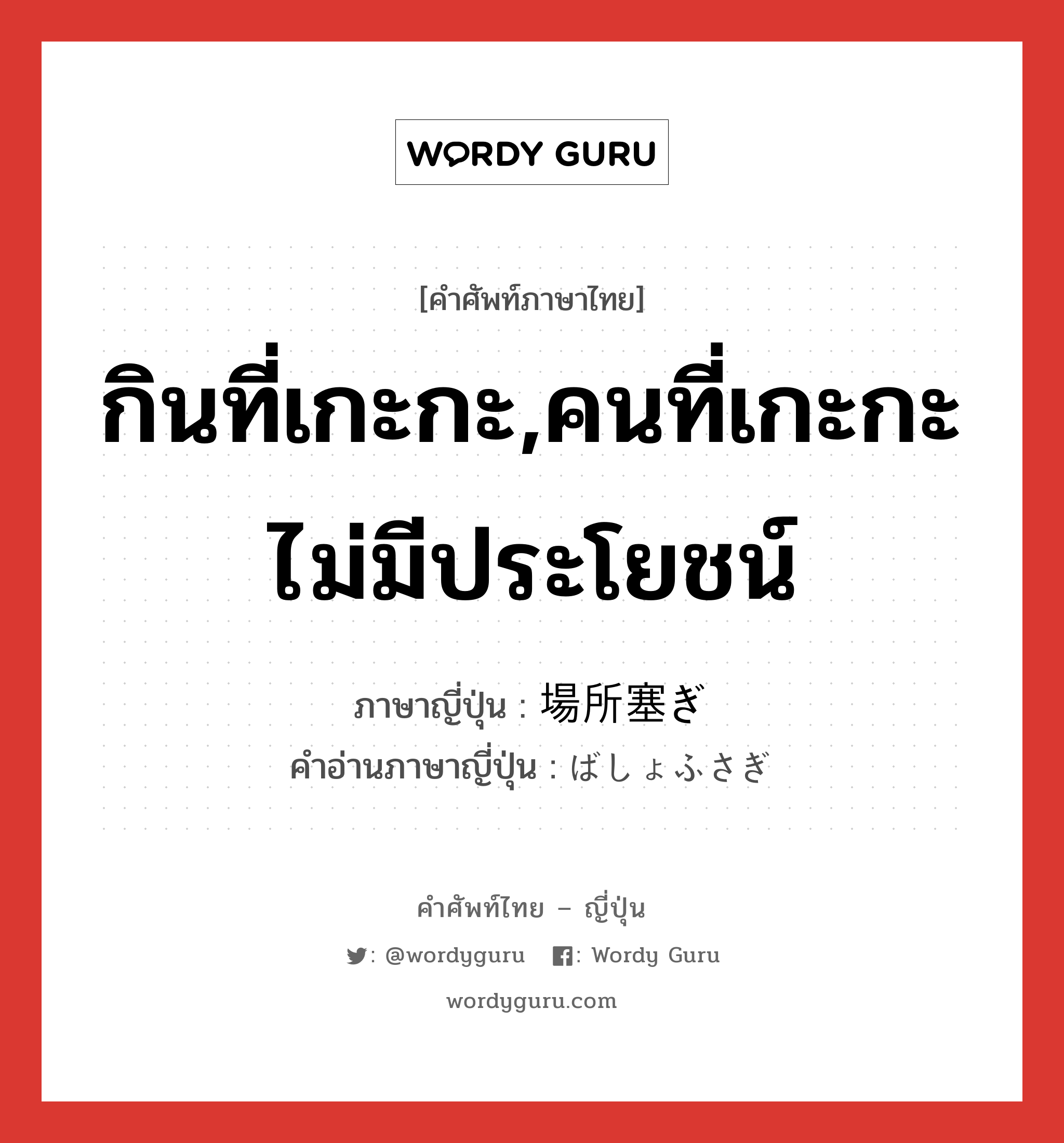 กินที่เกะกะ,คนที่เกะกะไม่มีประโยชน์ ภาษาญี่ปุ่นคืออะไร, คำศัพท์ภาษาไทย - ญี่ปุ่น กินที่เกะกะ,คนที่เกะกะไม่มีประโยชน์ ภาษาญี่ปุ่น 場所塞ぎ คำอ่านภาษาญี่ปุ่น ばしょふさぎ หมวด n หมวด n