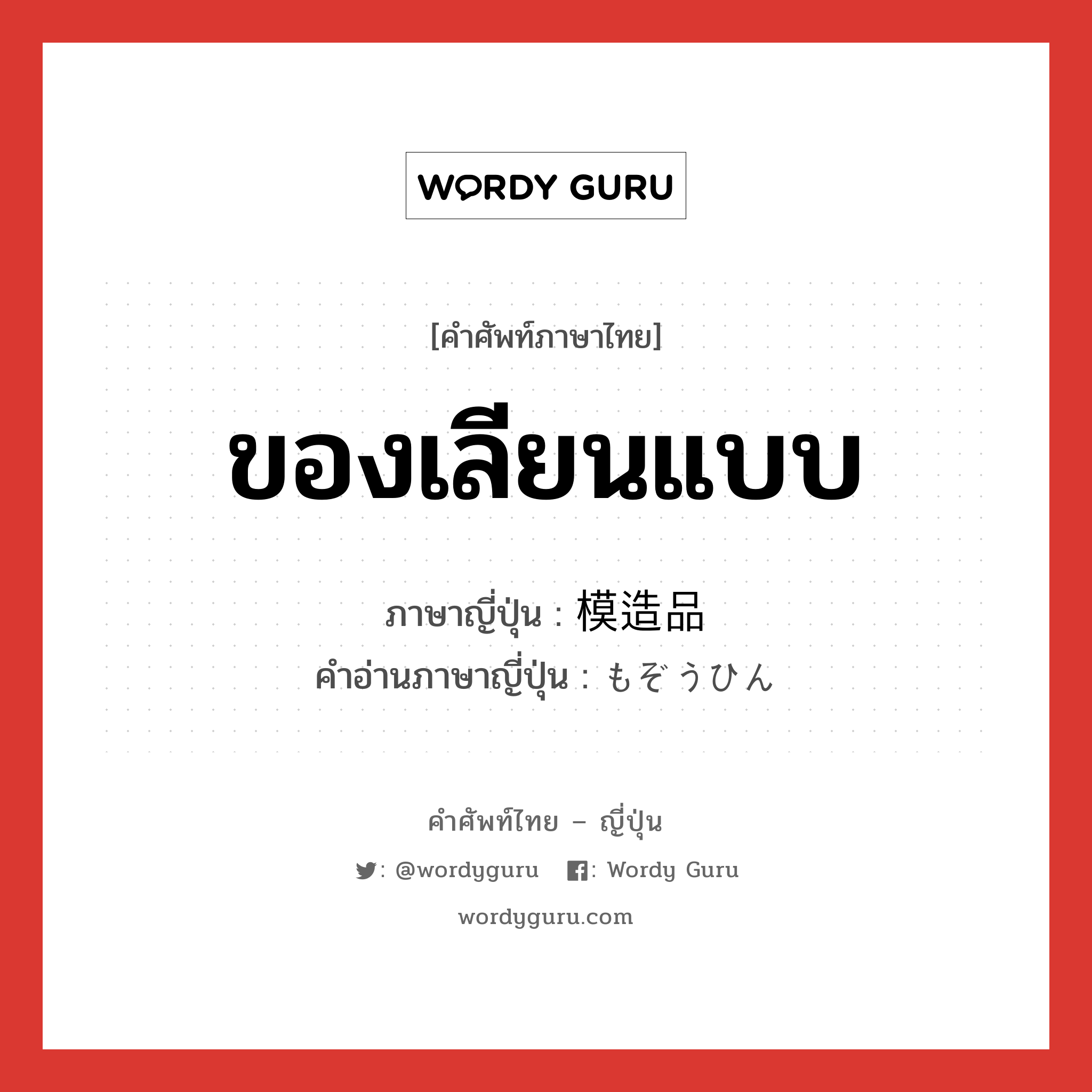 ของเลียนแบบ ภาษาญี่ปุ่นคืออะไร, คำศัพท์ภาษาไทย - ญี่ปุ่น ของเลียนแบบ ภาษาญี่ปุ่น 模造品 คำอ่านภาษาญี่ปุ่น もぞうひん หมวด n หมวด n