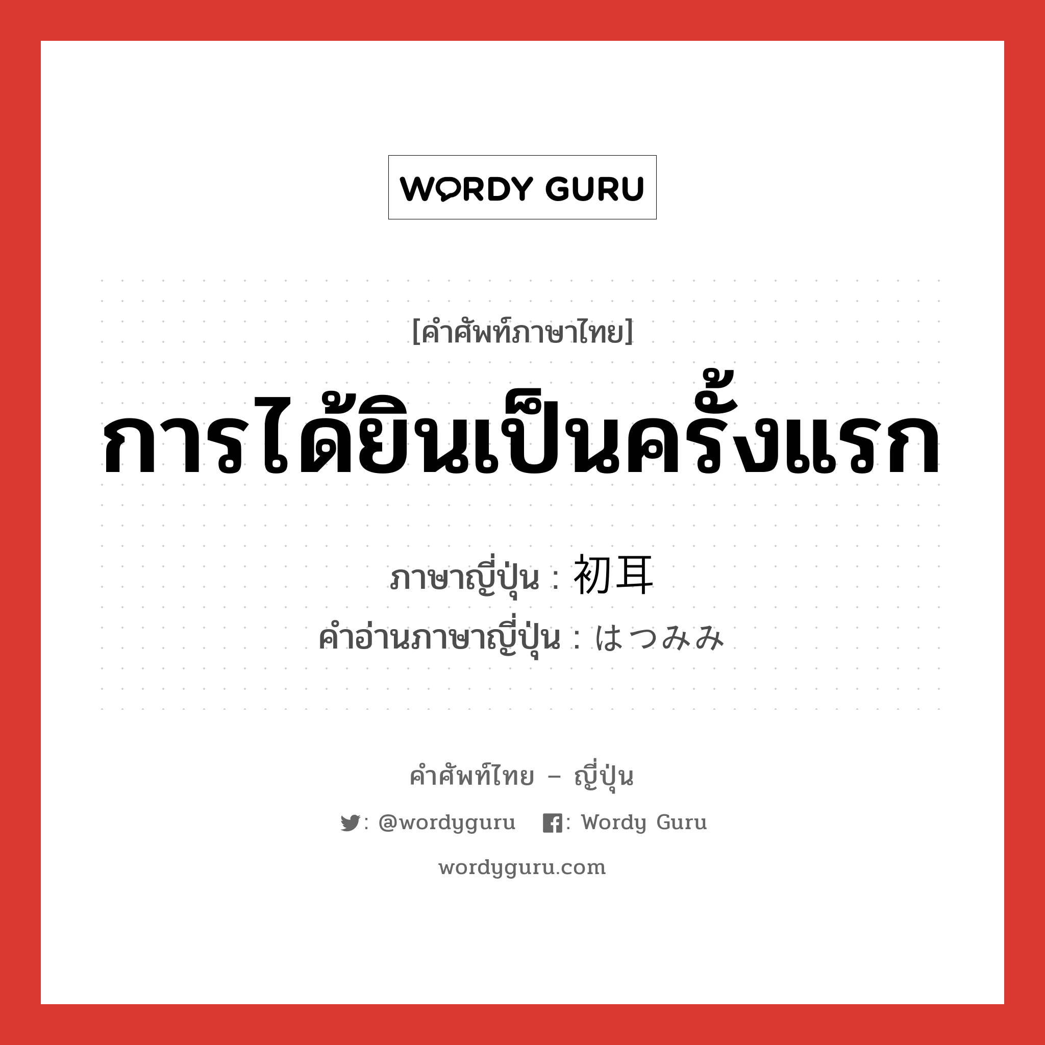 การได้ยินเป็นครั้งแรก ภาษาญี่ปุ่นคืออะไร, คำศัพท์ภาษาไทย - ญี่ปุ่น การได้ยินเป็นครั้งแรก ภาษาญี่ปุ่น 初耳 คำอ่านภาษาญี่ปุ่น はつみみ หมวด n หมวด n