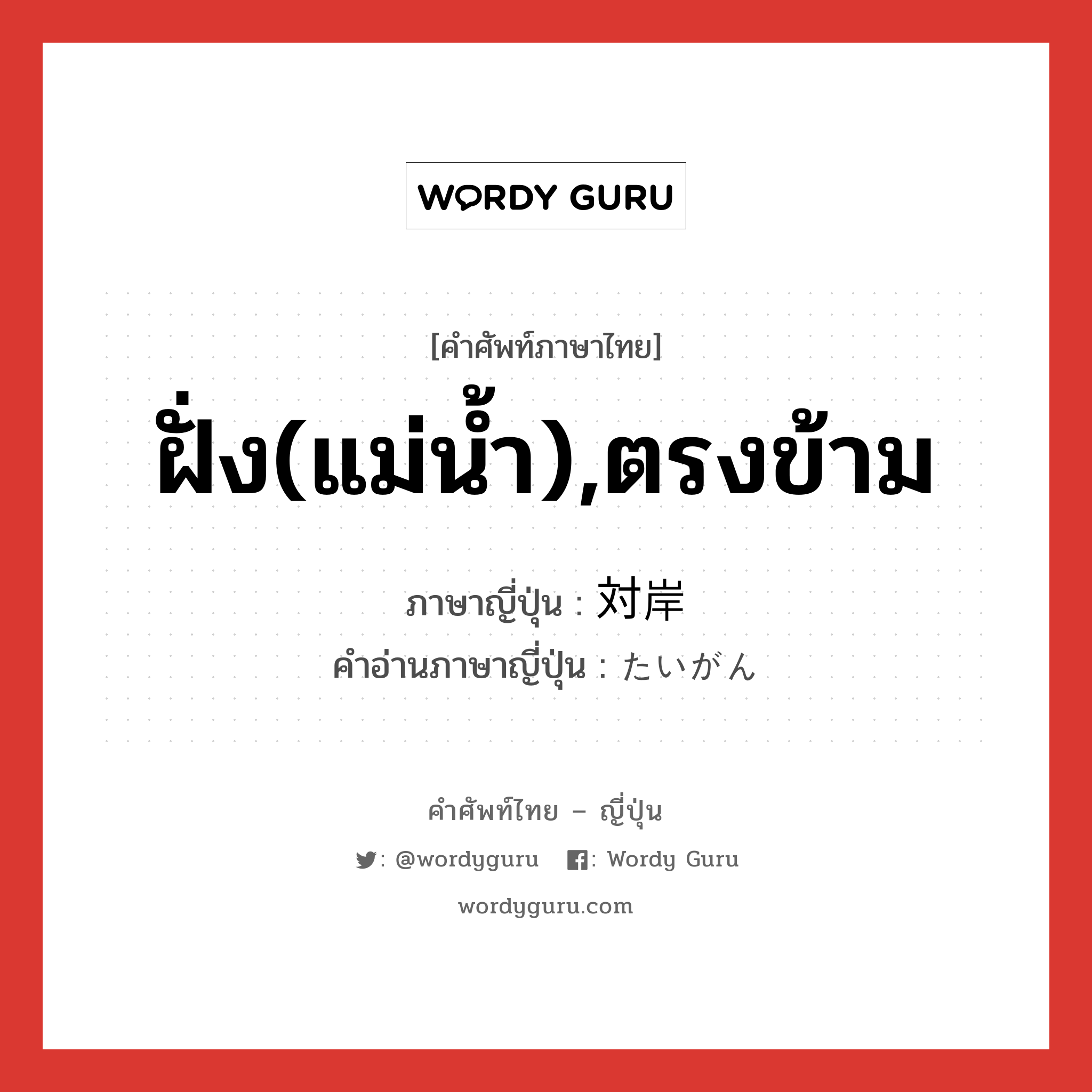 ฝั่ง(แม่น้ำ),ตรงข้าม ภาษาญี่ปุ่นคืออะไร, คำศัพท์ภาษาไทย - ญี่ปุ่น ฝั่ง(แม่น้ำ),ตรงข้าม ภาษาญี่ปุ่น 対岸 คำอ่านภาษาญี่ปุ่น たいがん หมวด n หมวด n