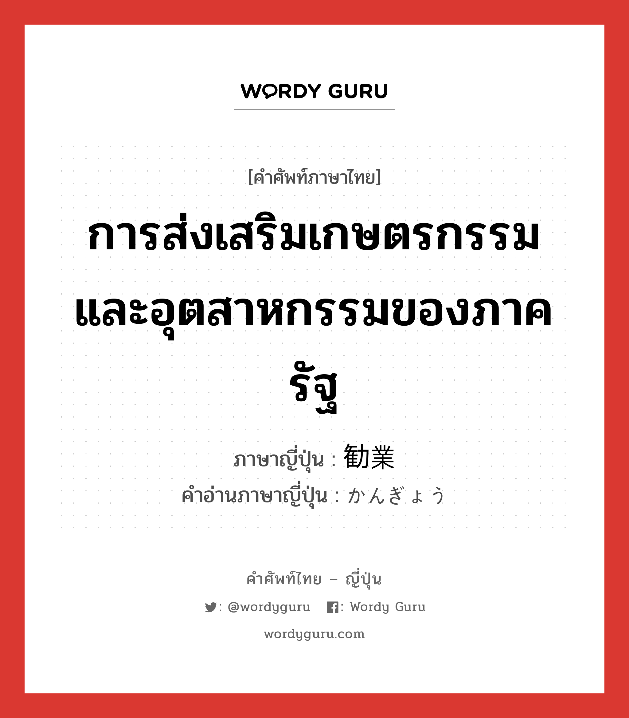 การส่งเสริมเกษตรกรรมและอุตสาหกรรมของภาครัฐ ภาษาญี่ปุ่นคืออะไร, คำศัพท์ภาษาไทย - ญี่ปุ่น การส่งเสริมเกษตรกรรมและอุตสาหกรรมของภาครัฐ ภาษาญี่ปุ่น 勧業 คำอ่านภาษาญี่ปุ่น かんぎょう หมวด n หมวด n