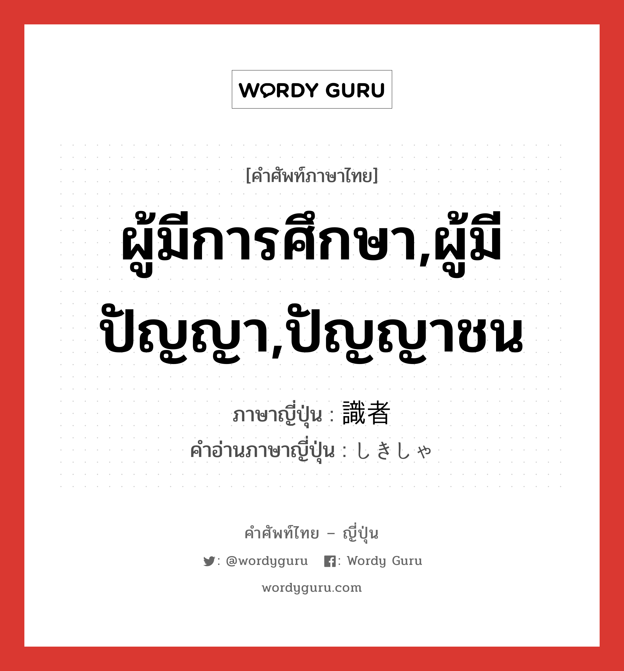 ผู้มีการศึกษา,ผู้มีปัญญา,ปัญญาชน ภาษาญี่ปุ่นคืออะไร, คำศัพท์ภาษาไทย - ญี่ปุ่น ผู้มีการศึกษา,ผู้มีปัญญา,ปัญญาชน ภาษาญี่ปุ่น 識者 คำอ่านภาษาญี่ปุ่น しきしゃ หมวด n หมวด n