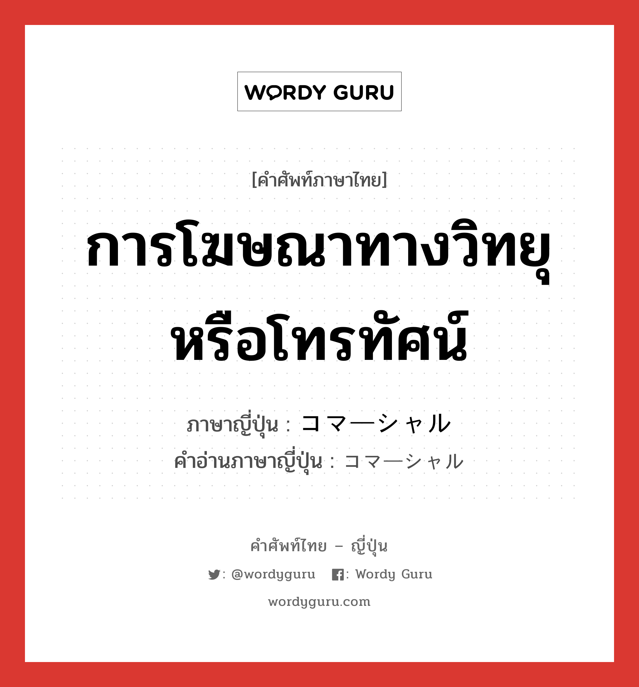 การโฆษณาทางวิทยุหรือโทรทัศน์ ภาษาญี่ปุ่นคืออะไร, คำศัพท์ภาษาไทย - ญี่ปุ่น การโฆษณาทางวิทยุหรือโทรทัศน์ ภาษาญี่ปุ่น コマーシャル คำอ่านภาษาญี่ปุ่น コマーシャル หมวด n หมวด n