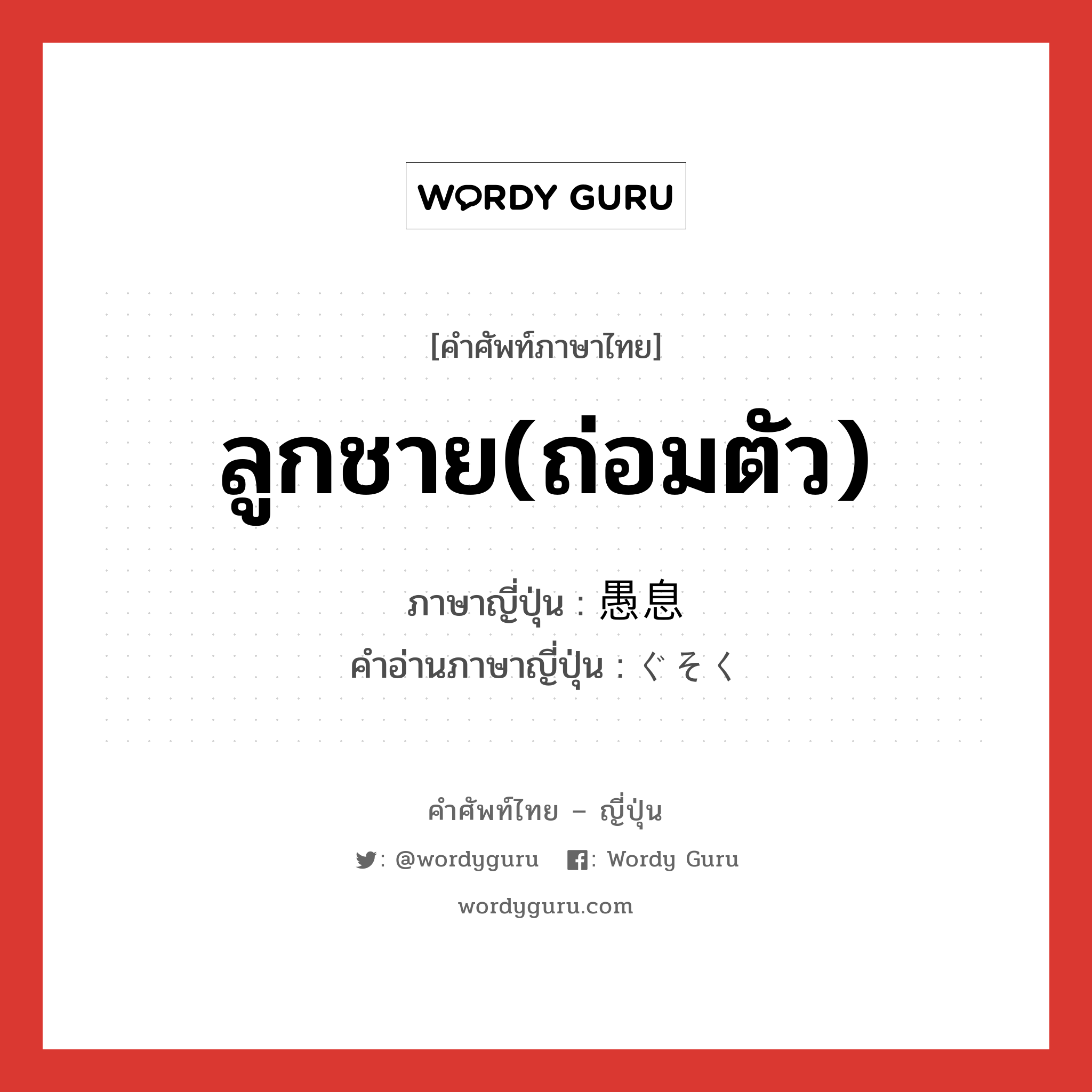 ลูกชาย(ถ่อมตัว) ภาษาญี่ปุ่นคืออะไร, คำศัพท์ภาษาไทย - ญี่ปุ่น ลูกชาย(ถ่อมตัว) ภาษาญี่ปุ่น 愚息 คำอ่านภาษาญี่ปุ่น ぐそく หมวด n หมวด n