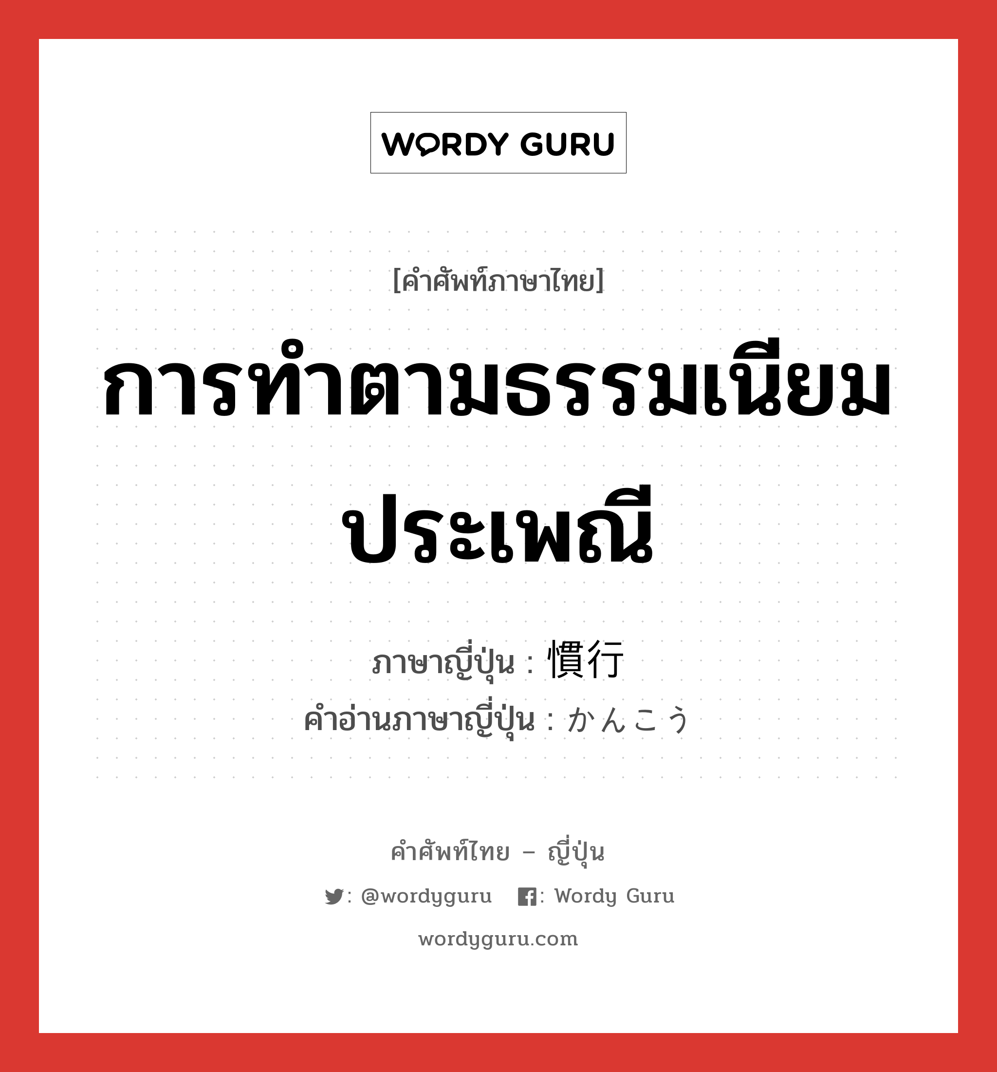 การทำตามธรรมเนียมประเพณี ภาษาญี่ปุ่นคืออะไร, คำศัพท์ภาษาไทย - ญี่ปุ่น การทำตามธรรมเนียมประเพณี ภาษาญี่ปุ่น 慣行 คำอ่านภาษาญี่ปุ่น かんこう หมวด n หมวด n