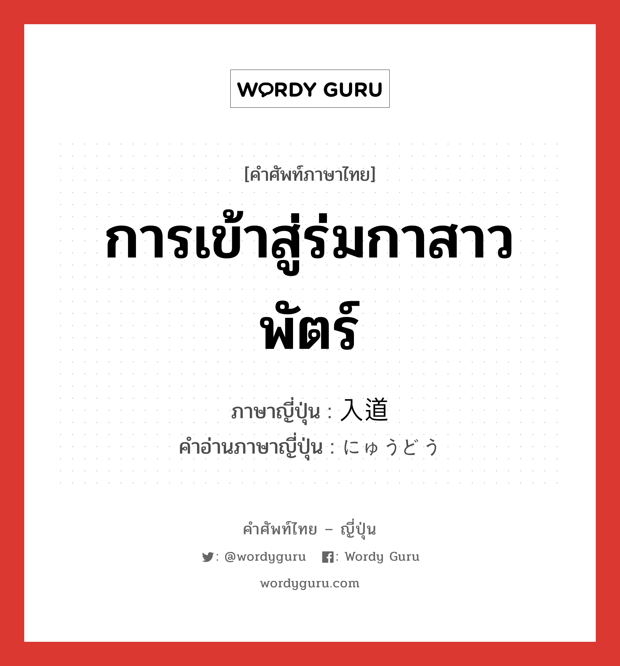 การเข้าสู่ร่มกาสาวพัตร์ ภาษาญี่ปุ่นคืออะไร, คำศัพท์ภาษาไทย - ญี่ปุ่น การเข้าสู่ร่มกาสาวพัตร์ ภาษาญี่ปุ่น 入道 คำอ่านภาษาญี่ปุ่น にゅうどう หมวด n หมวด n