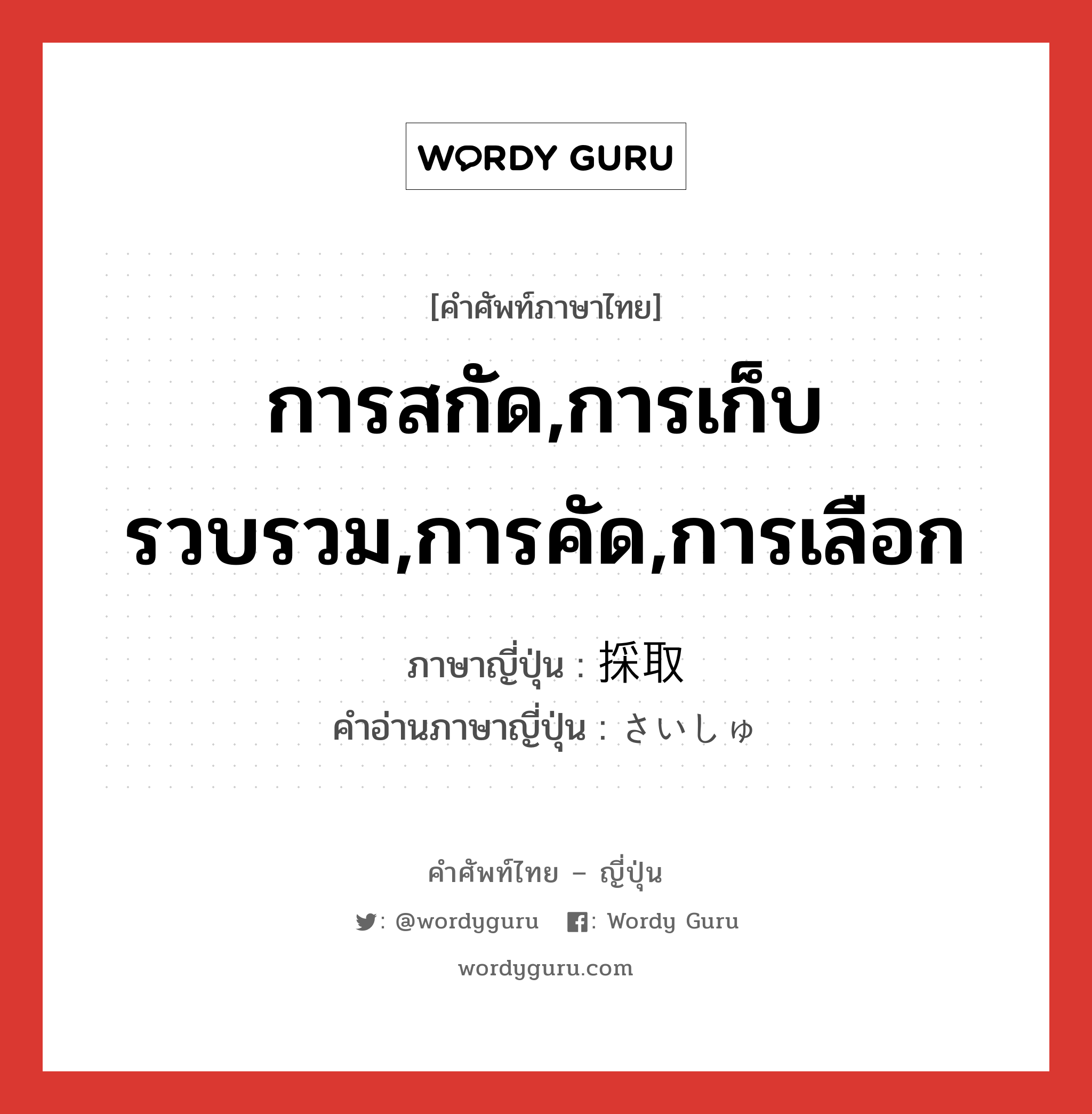 การสกัด,การเก็บรวบรวม,การคัด,การเลือก ภาษาญี่ปุ่นคืออะไร, คำศัพท์ภาษาไทย - ญี่ปุ่น การสกัด,การเก็บรวบรวม,การคัด,การเลือก ภาษาญี่ปุ่น 採取 คำอ่านภาษาญี่ปุ่น さいしゅ หมวด n หมวด n