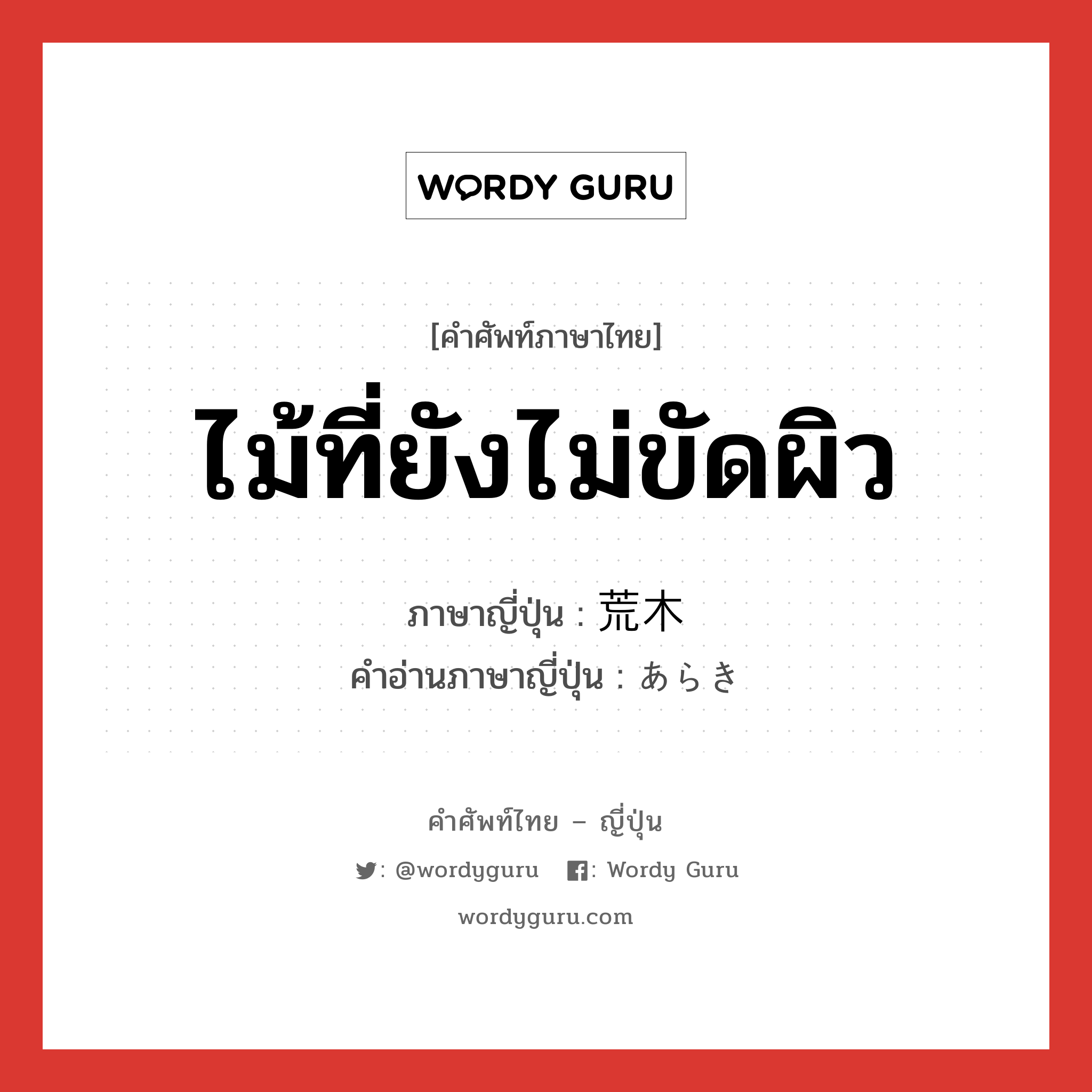 ไม้ที่ยังไม่ขัดผิว ภาษาญี่ปุ่นคืออะไร, คำศัพท์ภาษาไทย - ญี่ปุ่น ไม้ที่ยังไม่ขัดผิว ภาษาญี่ปุ่น 荒木 คำอ่านภาษาญี่ปุ่น あらき หมวด n หมวด n