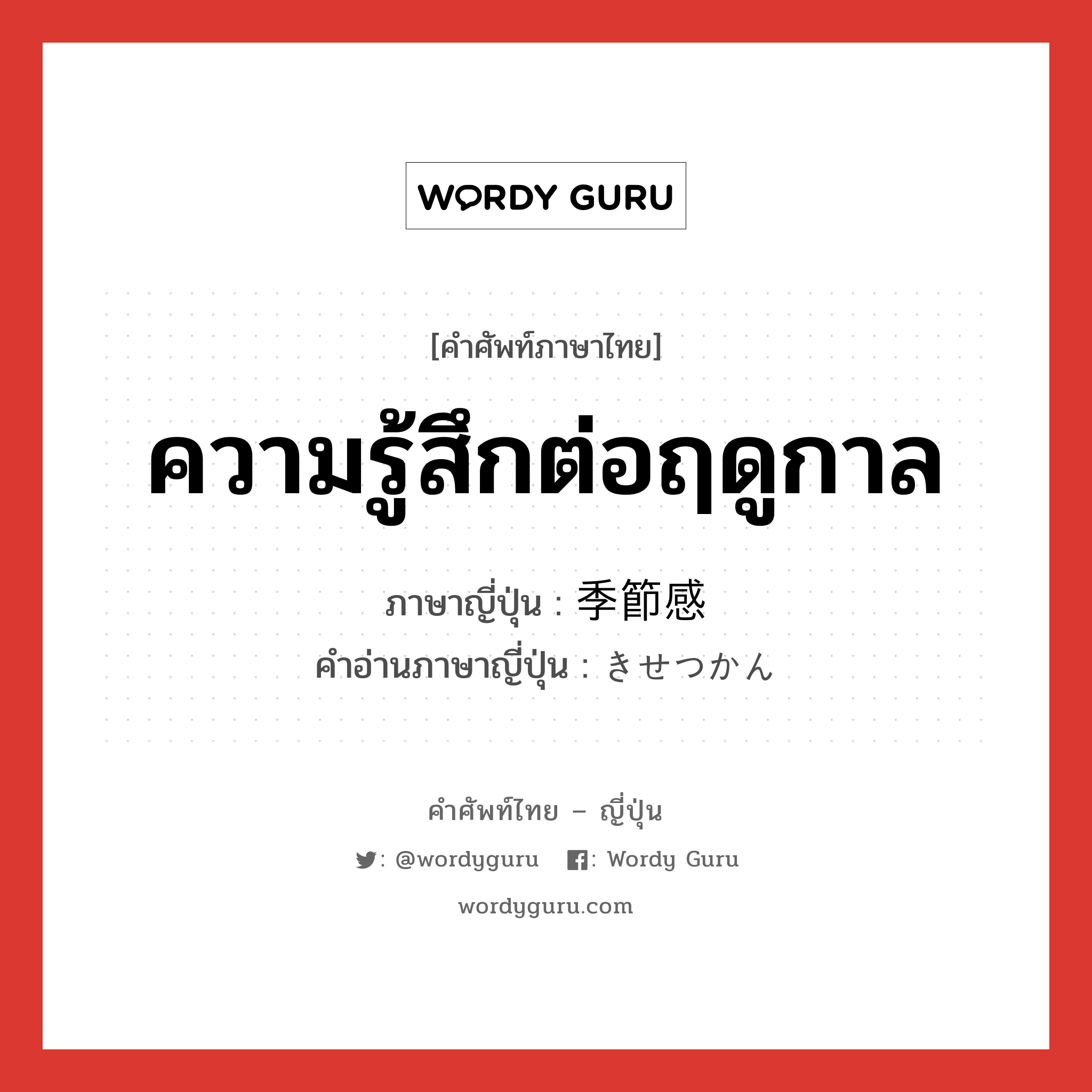 ความรู้สึกต่อฤดูกาล ภาษาญี่ปุ่นคืออะไร, คำศัพท์ภาษาไทย - ญี่ปุ่น ความรู้สึกต่อฤดูกาล ภาษาญี่ปุ่น 季節感 คำอ่านภาษาญี่ปุ่น きせつかん หมวด n หมวด n