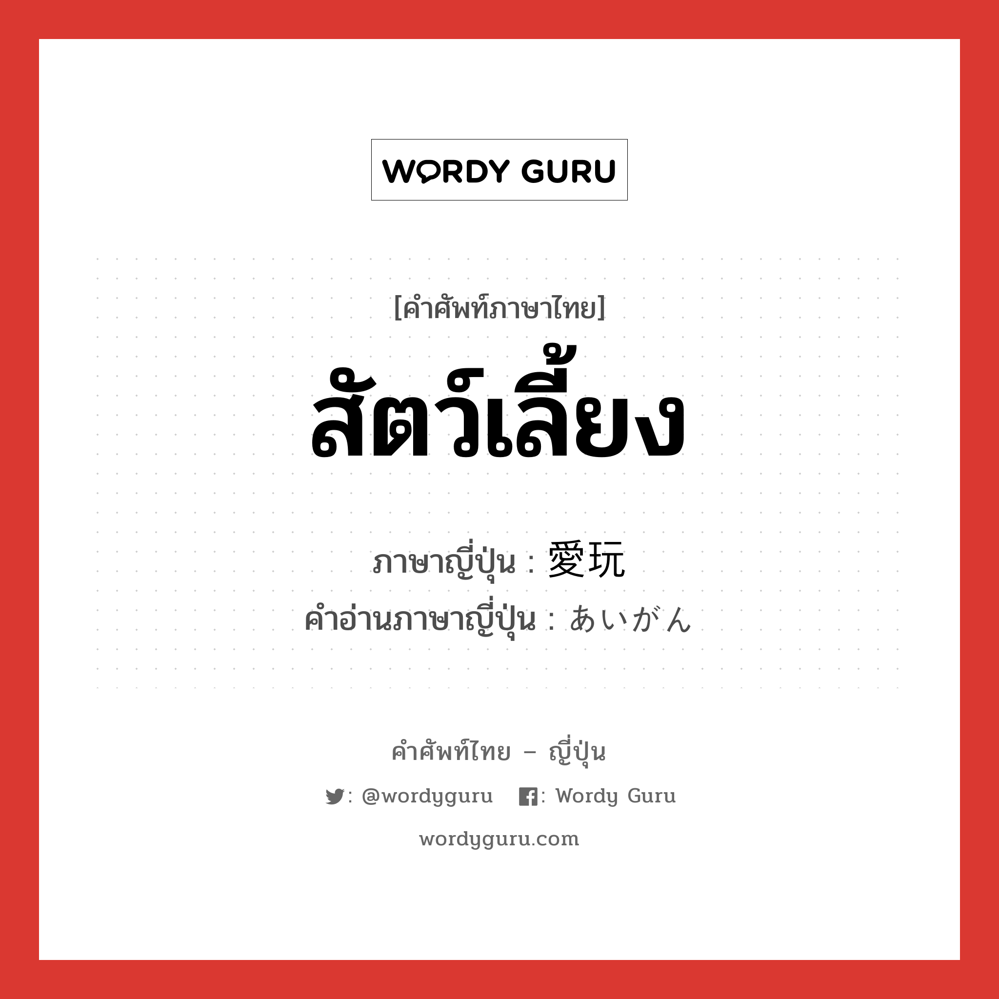 สัตว์เลี้ยง ภาษาญี่ปุ่นคืออะไร, คำศัพท์ภาษาไทย - ญี่ปุ่น สัตว์เลี้ยง ภาษาญี่ปุ่น 愛玩 คำอ่านภาษาญี่ปุ่น あいがん หมวด n หมวด n