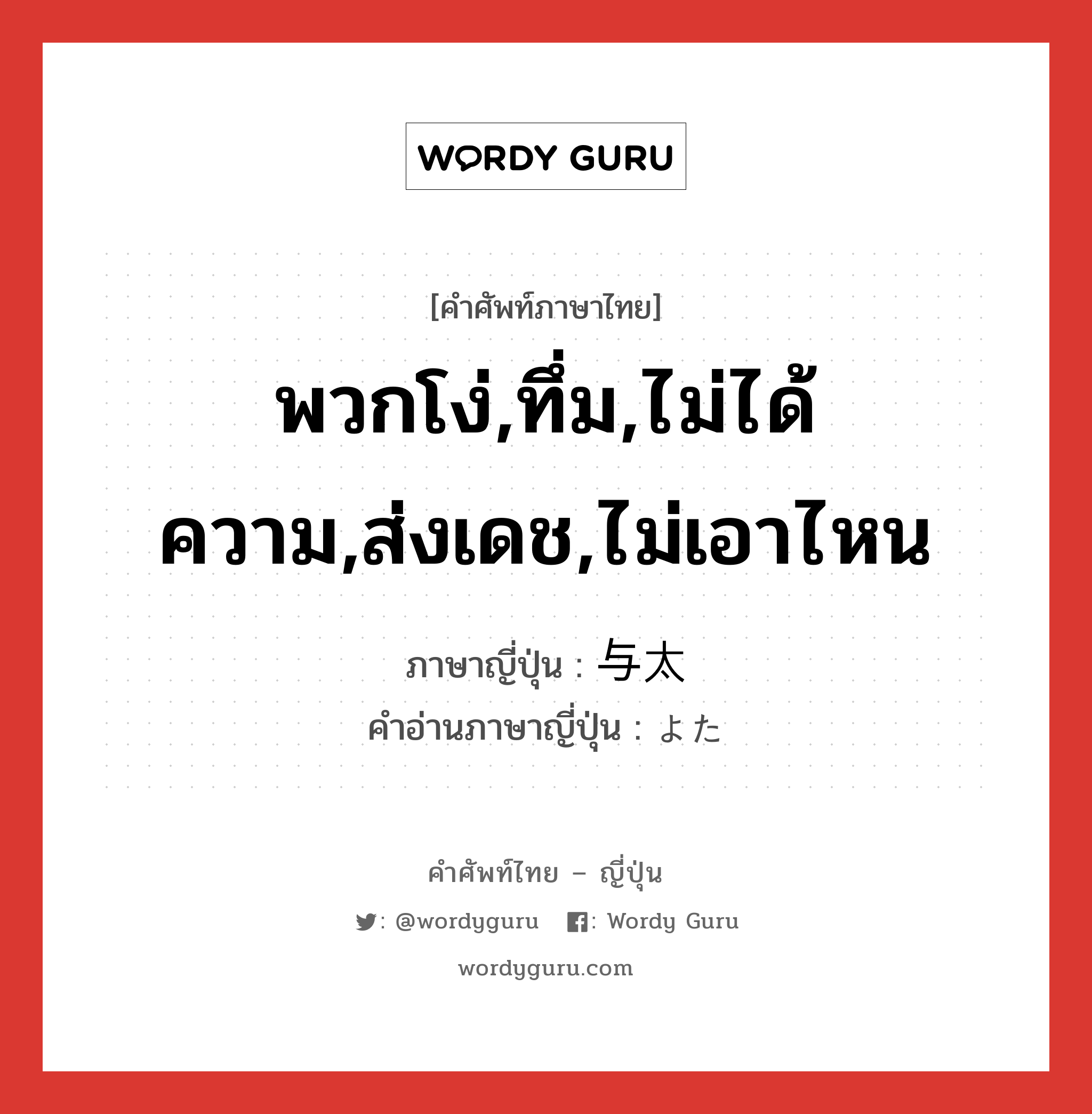 พวกโง่,ทึ่ม,ไม่ได้ความ,ส่งเดช,ไม่เอาไหน ภาษาญี่ปุ่นคืออะไร, คำศัพท์ภาษาไทย - ญี่ปุ่น พวกโง่,ทึ่ม,ไม่ได้ความ,ส่งเดช,ไม่เอาไหน ภาษาญี่ปุ่น 与太 คำอ่านภาษาญี่ปุ่น よた หมวด adj-na หมวด adj-na