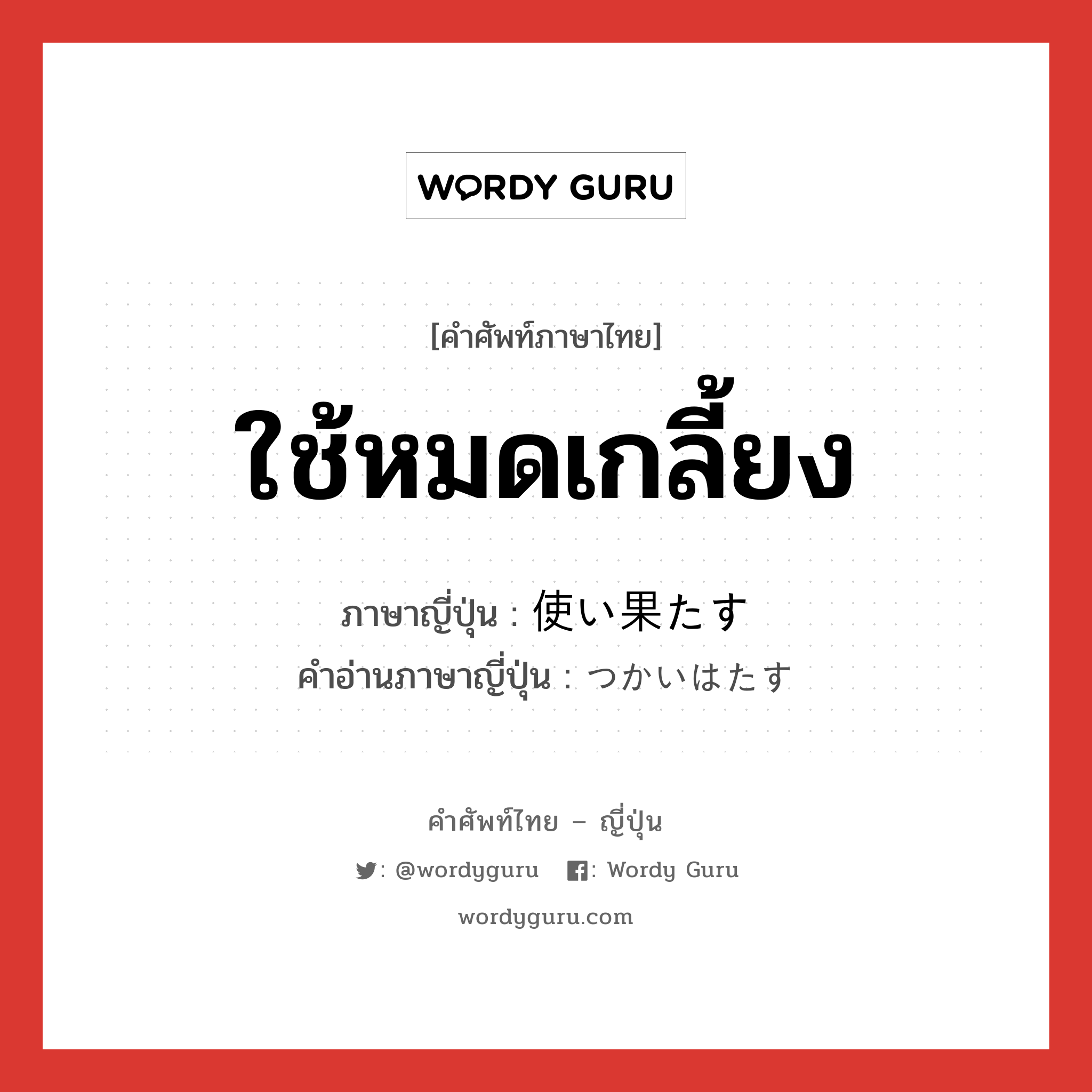 ใช้หมดเกลี้ยง ภาษาญี่ปุ่นคืออะไร, คำศัพท์ภาษาไทย - ญี่ปุ่น ใช้หมดเกลี้ยง ภาษาญี่ปุ่น 使い果たす คำอ่านภาษาญี่ปุ่น つかいはたす หมวด v5s หมวด v5s