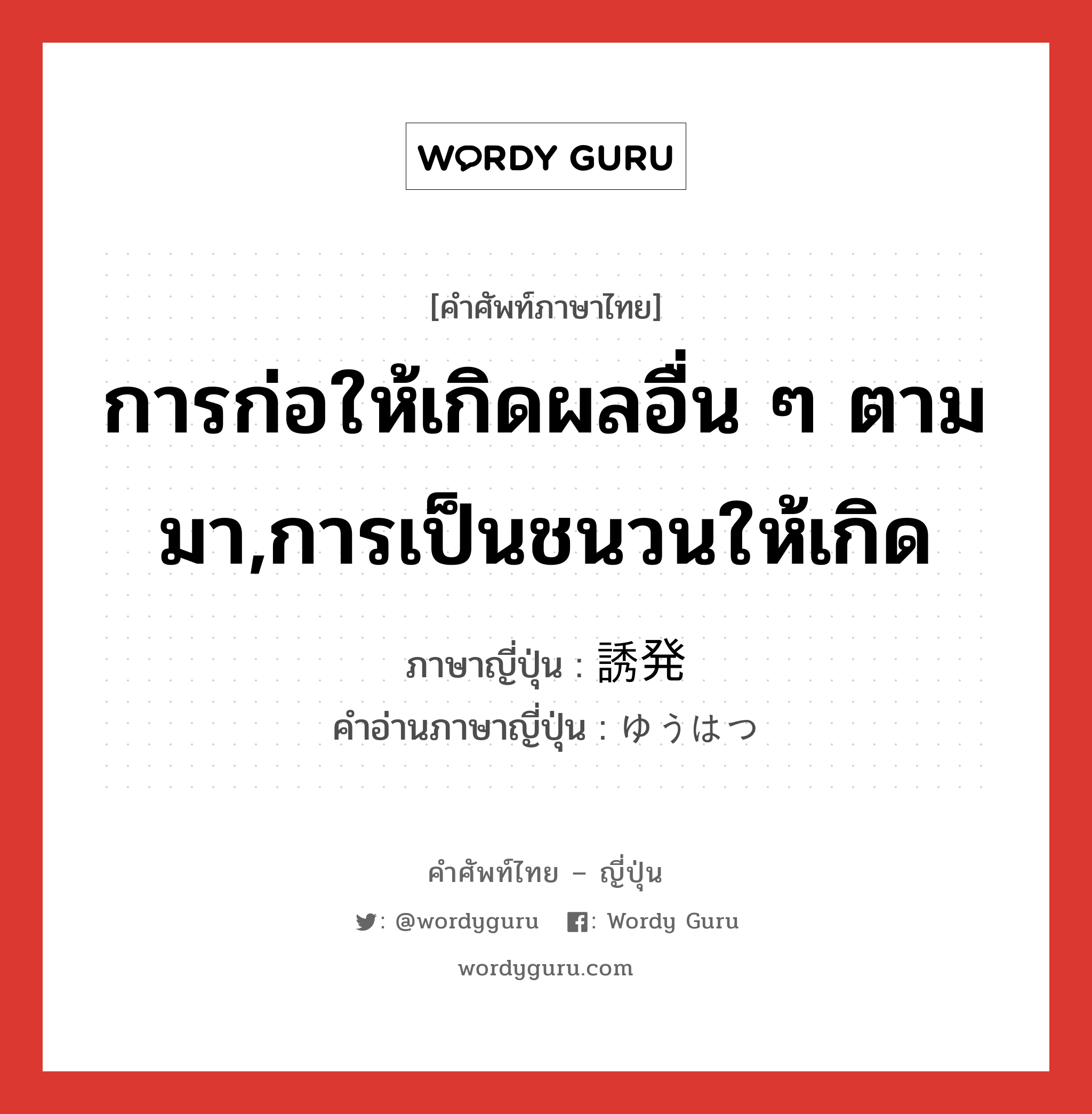 การก่อให้เกิดผลอื่น ๆ ตามมา,การเป็นชนวนให้เกิด ภาษาญี่ปุ่นคืออะไร, คำศัพท์ภาษาไทย - ญี่ปุ่น การก่อให้เกิดผลอื่น ๆ ตามมา,การเป็นชนวนให้เกิด ภาษาญี่ปุ่น 誘発 คำอ่านภาษาญี่ปุ่น ゆうはつ หมวด n หมวด n