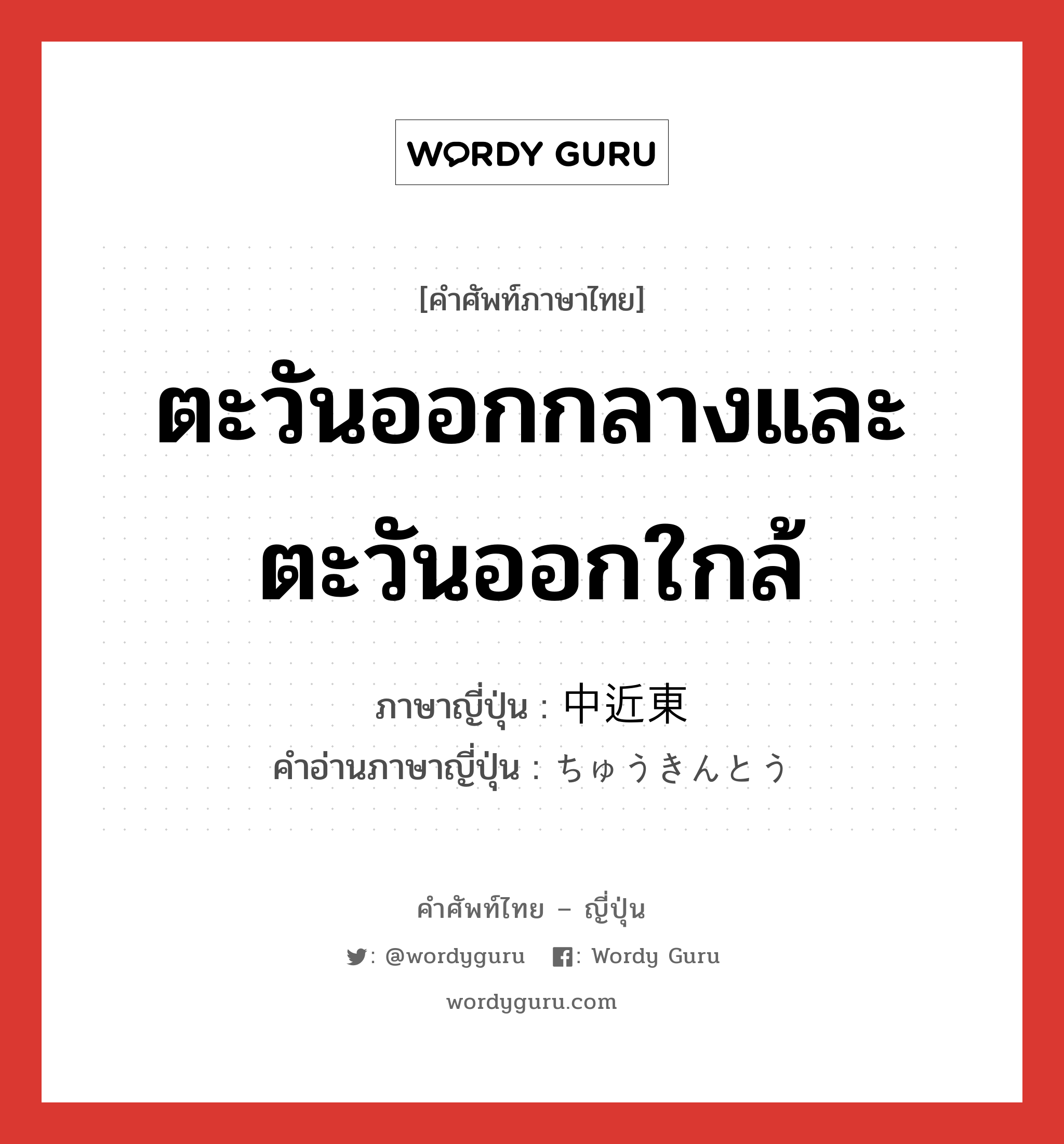 ตะวันออกกลางและตะวันออกใกล้ ภาษาญี่ปุ่นคืออะไร, คำศัพท์ภาษาไทย - ญี่ปุ่น ตะวันออกกลางและตะวันออกใกล้ ภาษาญี่ปุ่น 中近東 คำอ่านภาษาญี่ปุ่น ちゅうきんとう หมวด n หมวด n