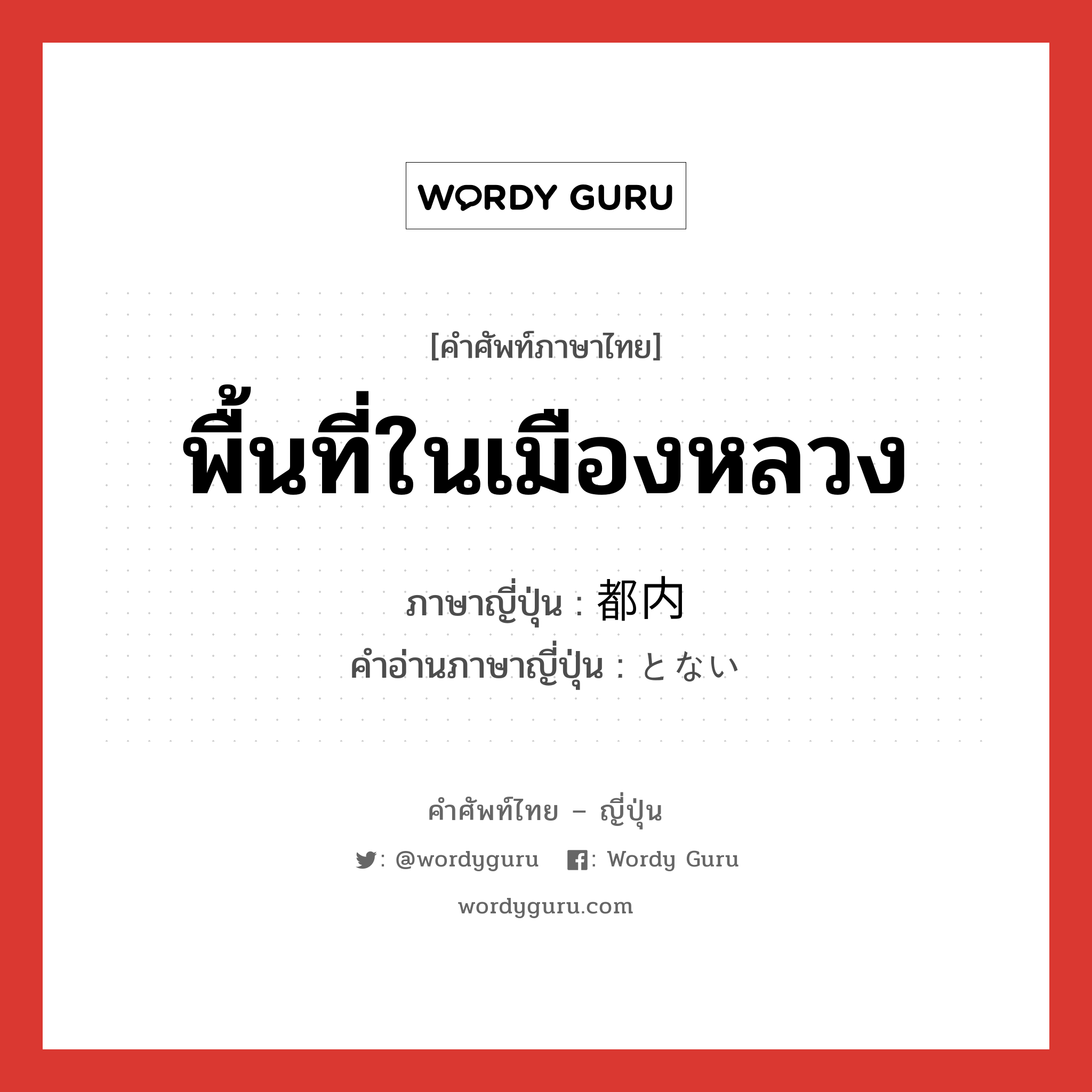 พื้นที่ในเมืองหลวง ภาษาญี่ปุ่นคืออะไร, คำศัพท์ภาษาไทย - ญี่ปุ่น พื้นที่ในเมืองหลวง ภาษาญี่ปุ่น 都内 คำอ่านภาษาญี่ปุ่น とない หมวด n หมวด n