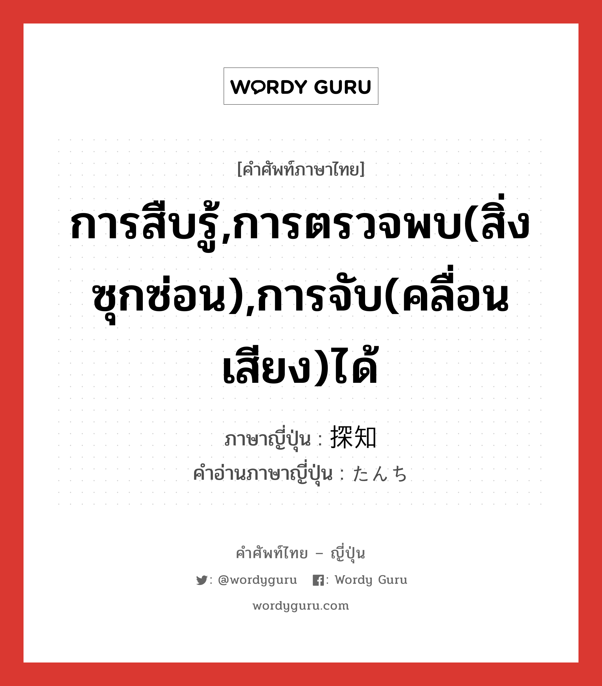 การสืบรู้,การตรวจพบ(สิ่งซุกซ่อน),การจับ(คลื่อนเสียง)ได้ ภาษาญี่ปุ่นคืออะไร, คำศัพท์ภาษาไทย - ญี่ปุ่น การสืบรู้,การตรวจพบ(สิ่งซุกซ่อน),การจับ(คลื่อนเสียง)ได้ ภาษาญี่ปุ่น 探知 คำอ่านภาษาญี่ปุ่น たんち หมวด n หมวด n