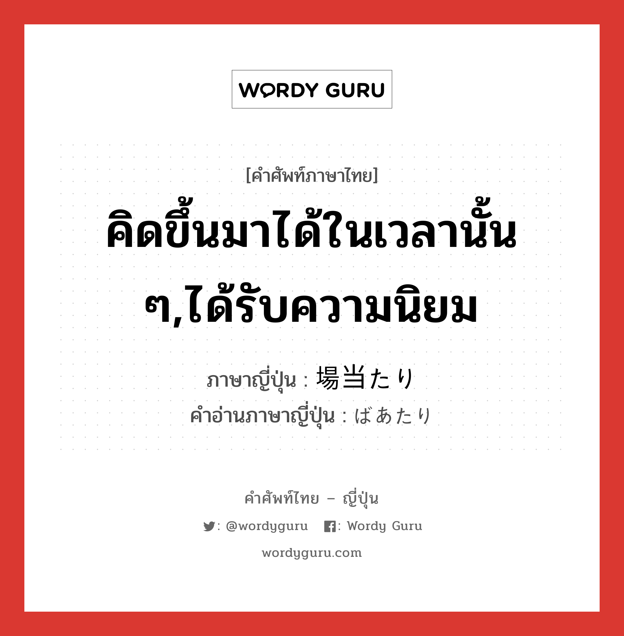 คิดขึ้นมาได้ในเวลานั้น ๆ,ได้รับความนิยม ภาษาญี่ปุ่นคืออะไร, คำศัพท์ภาษาไทย - ญี่ปุ่น คิดขึ้นมาได้ในเวลานั้น ๆ,ได้รับความนิยม ภาษาญี่ปุ่น 場当たり คำอ่านภาษาญี่ปุ่น ばあたり หมวด n หมวด n