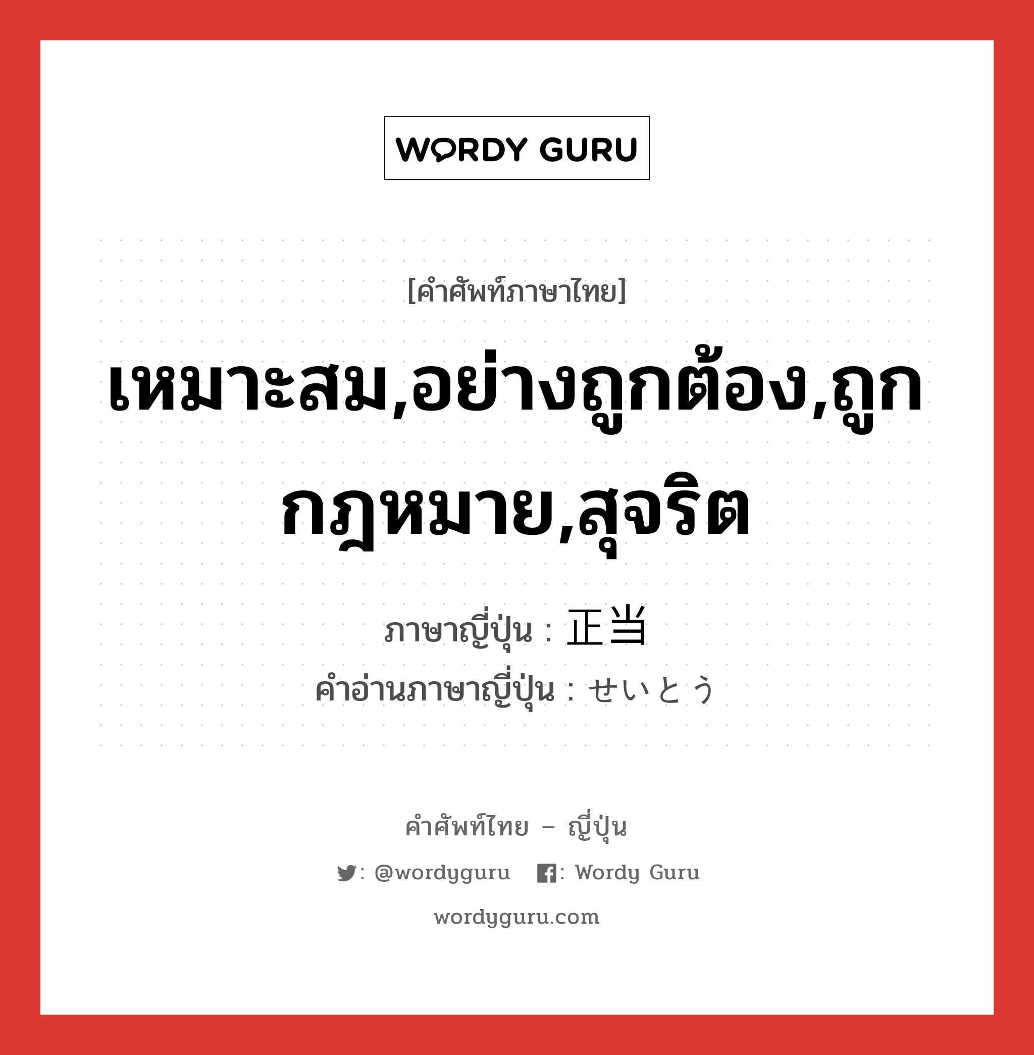 เหมาะสม,อย่างถูกต้อง,ถูกกฎหมาย,สุจริต ภาษาญี่ปุ่นคืออะไร, คำศัพท์ภาษาไทย - ญี่ปุ่น เหมาะสม,อย่างถูกต้อง,ถูกกฎหมาย,สุจริต ภาษาญี่ปุ่น 正当 คำอ่านภาษาญี่ปุ่น せいとう หมวด adj-na หมวด adj-na