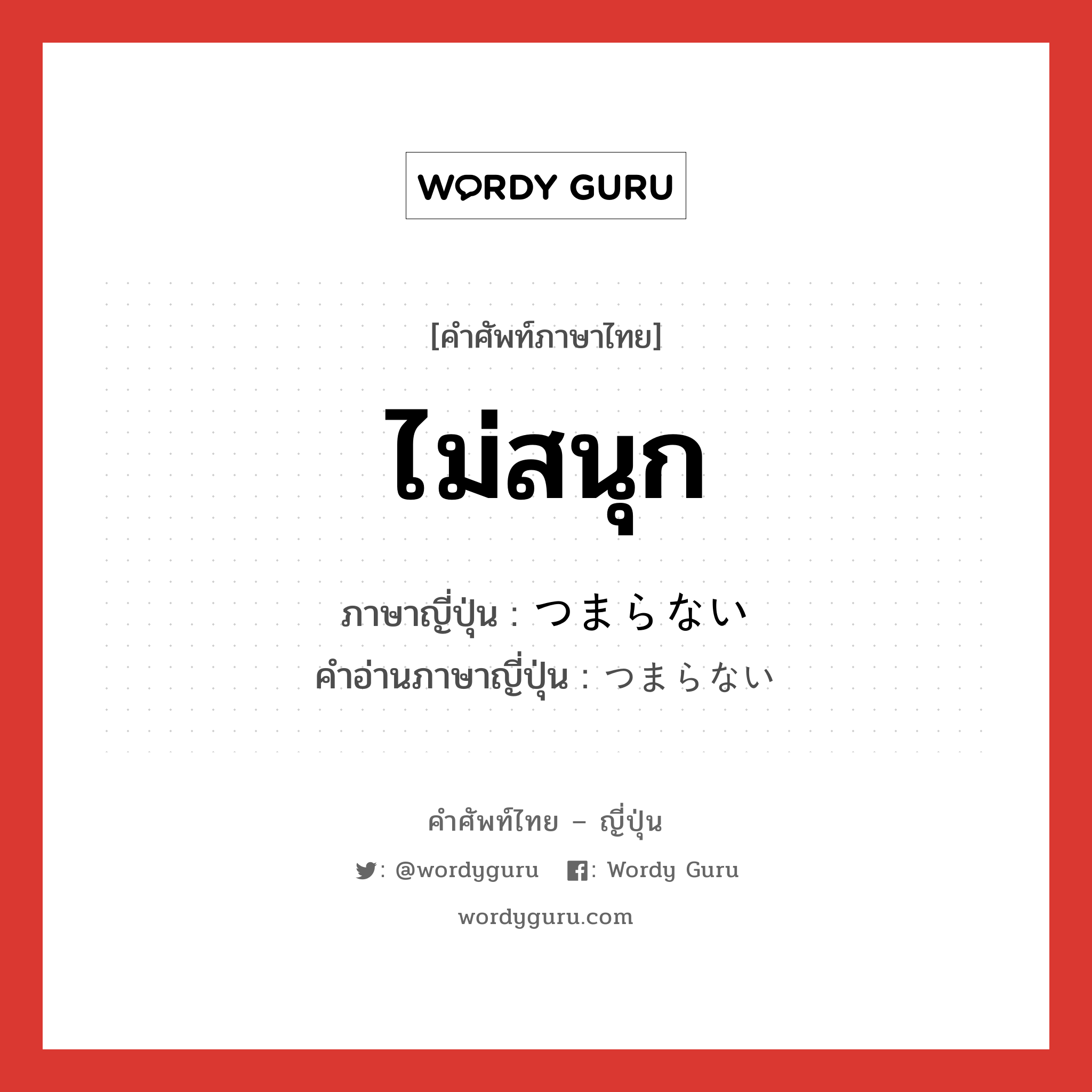 ไม่สนุก ภาษาญี่ปุ่นคืออะไร, คำศัพท์ภาษาไทย - ญี่ปุ่น ไม่สนุก ภาษาญี่ปุ่น つまらない คำอ่านภาษาญี่ปุ่น つまらない หมวด n หมวด n