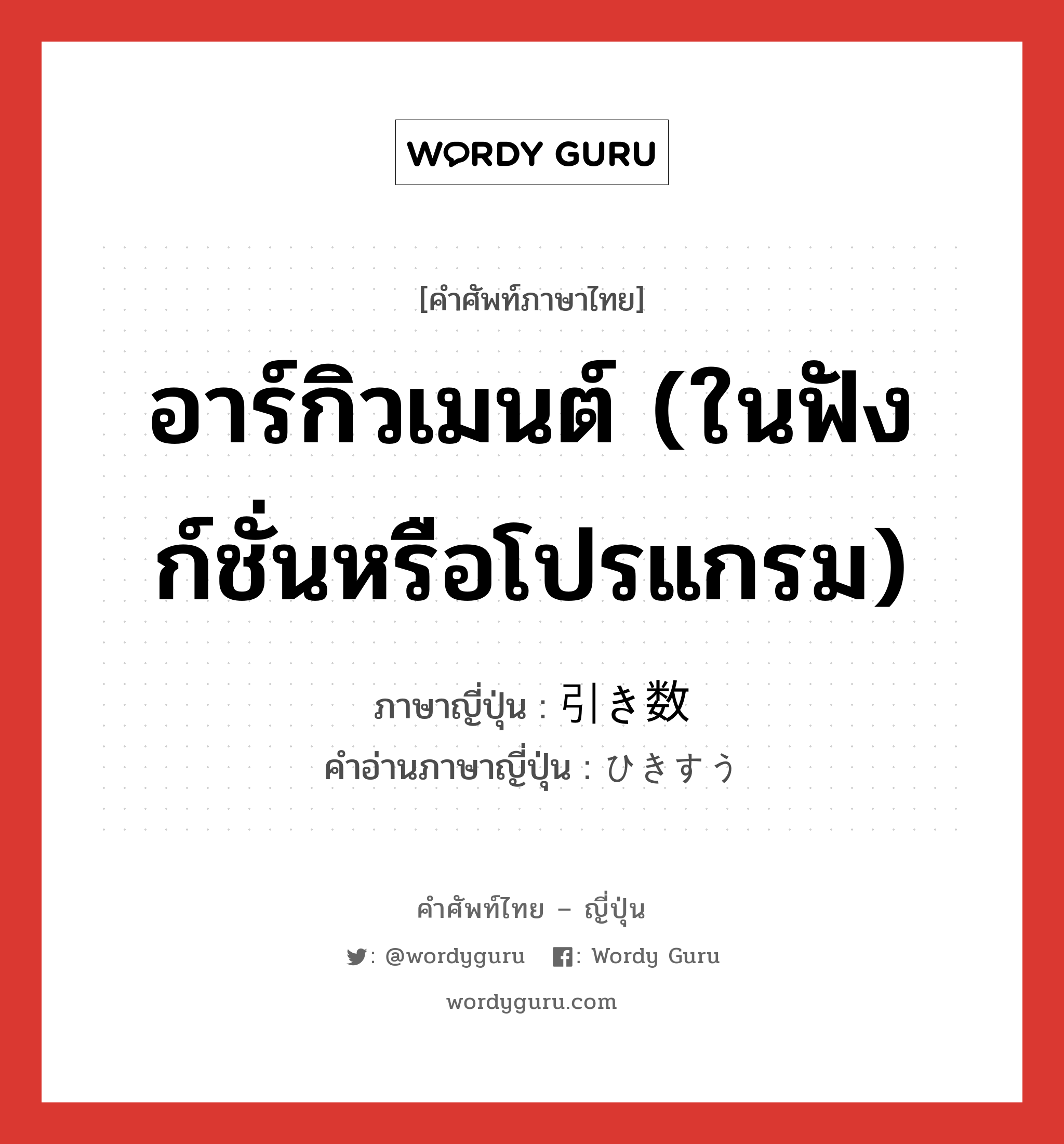 อาร์กิวเมนต์ (ในฟังก์ชั่นหรือโปรแกรม) ภาษาญี่ปุ่นคืออะไร, คำศัพท์ภาษาไทย - ญี่ปุ่น อาร์กิวเมนต์ (ในฟังก์ชั่นหรือโปรแกรม) ภาษาญี่ปุ่น 引き数 คำอ่านภาษาญี่ปุ่น ひきすう หมวด n หมวด n