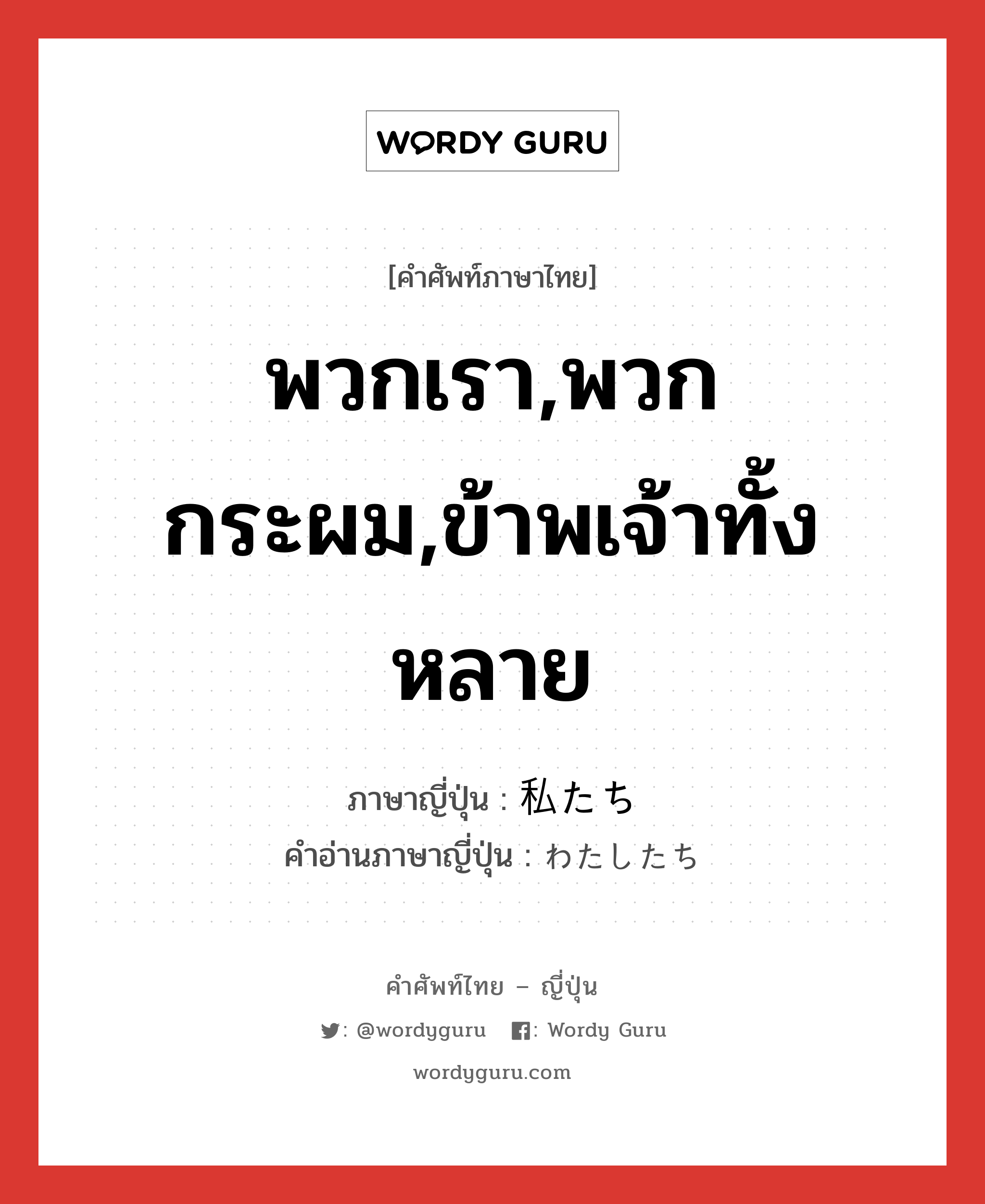 พวกเรา,พวกกระผม,ข้าพเจ้าทั้งหลาย ภาษาญี่ปุ่นคืออะไร, คำศัพท์ภาษาไทย - ญี่ปุ่น พวกเรา,พวกกระผม,ข้าพเจ้าทั้งหลาย ภาษาญี่ปุ่น 私たち คำอ่านภาษาญี่ปุ่น わたしたち หมวด pn หมวด pn