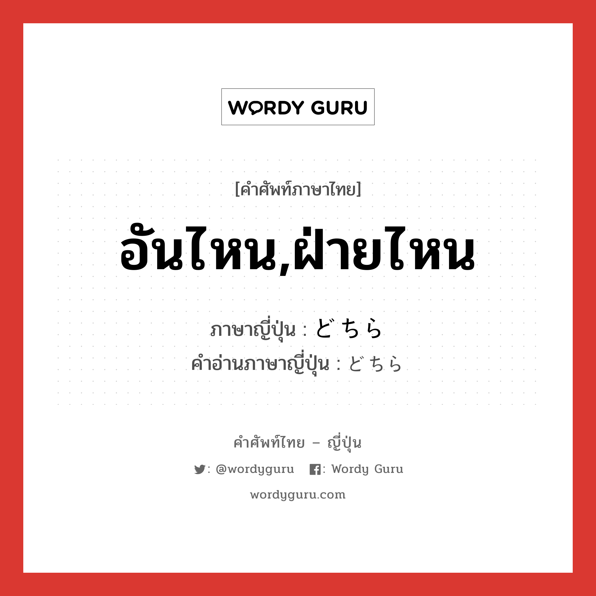 อันไหน,ฝ่ายไหน ภาษาญี่ปุ่นคืออะไร, คำศัพท์ภาษาไทย - ญี่ปุ่น อันไหน,ฝ่ายไหน ภาษาญี่ปุ่น どちら คำอ่านภาษาญี่ปุ่น どちら หมวด n หมวด n