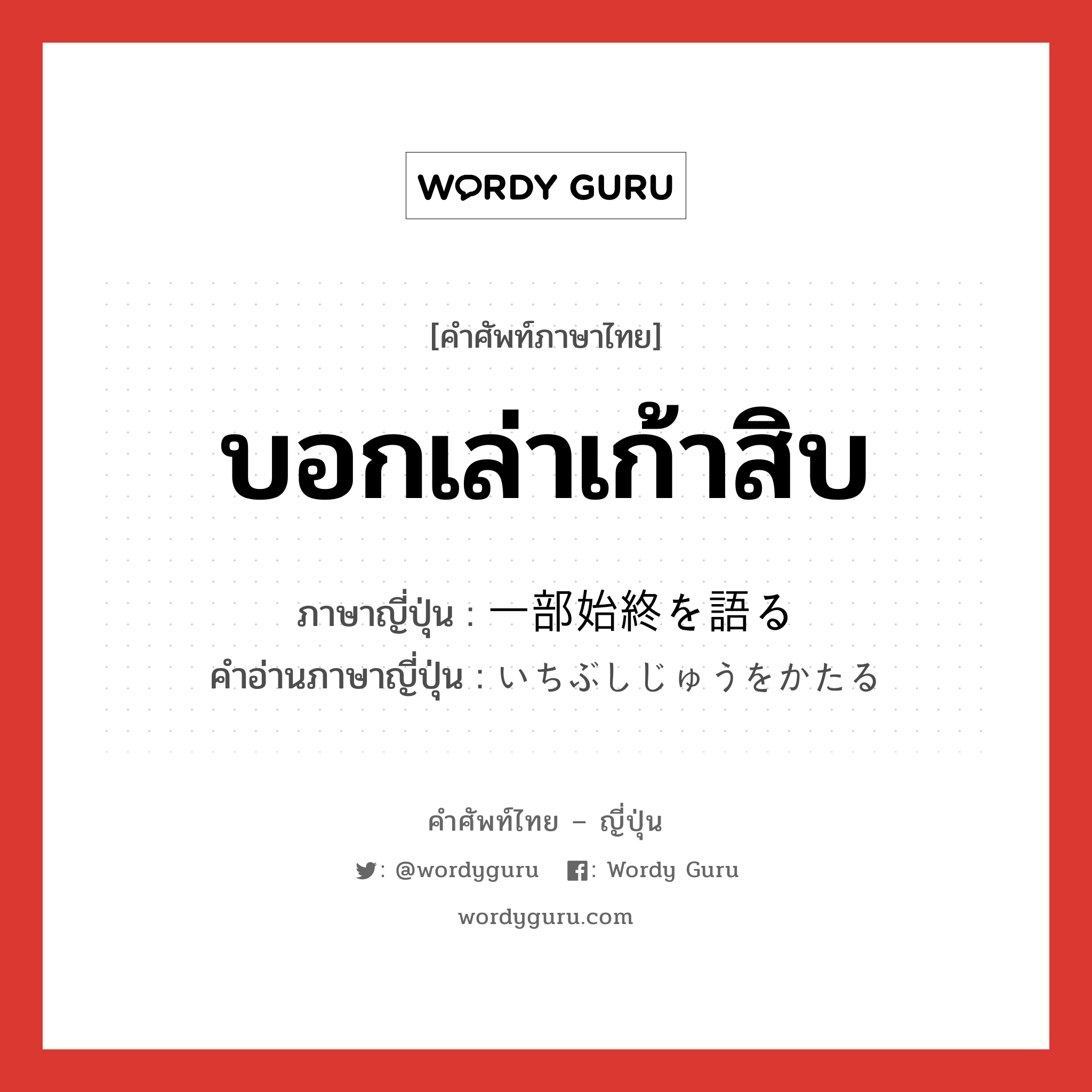 บอกเล่าเก้าสิบ ภาษาญี่ปุ่นคืออะไร, คำศัพท์ภาษาไทย - ญี่ปุ่น บอกเล่าเก้าสิบ ภาษาญี่ปุ่น 一部始終を語る คำอ่านภาษาญี่ปุ่น いちぶしじゅうをかたる หมวด n หมวด n