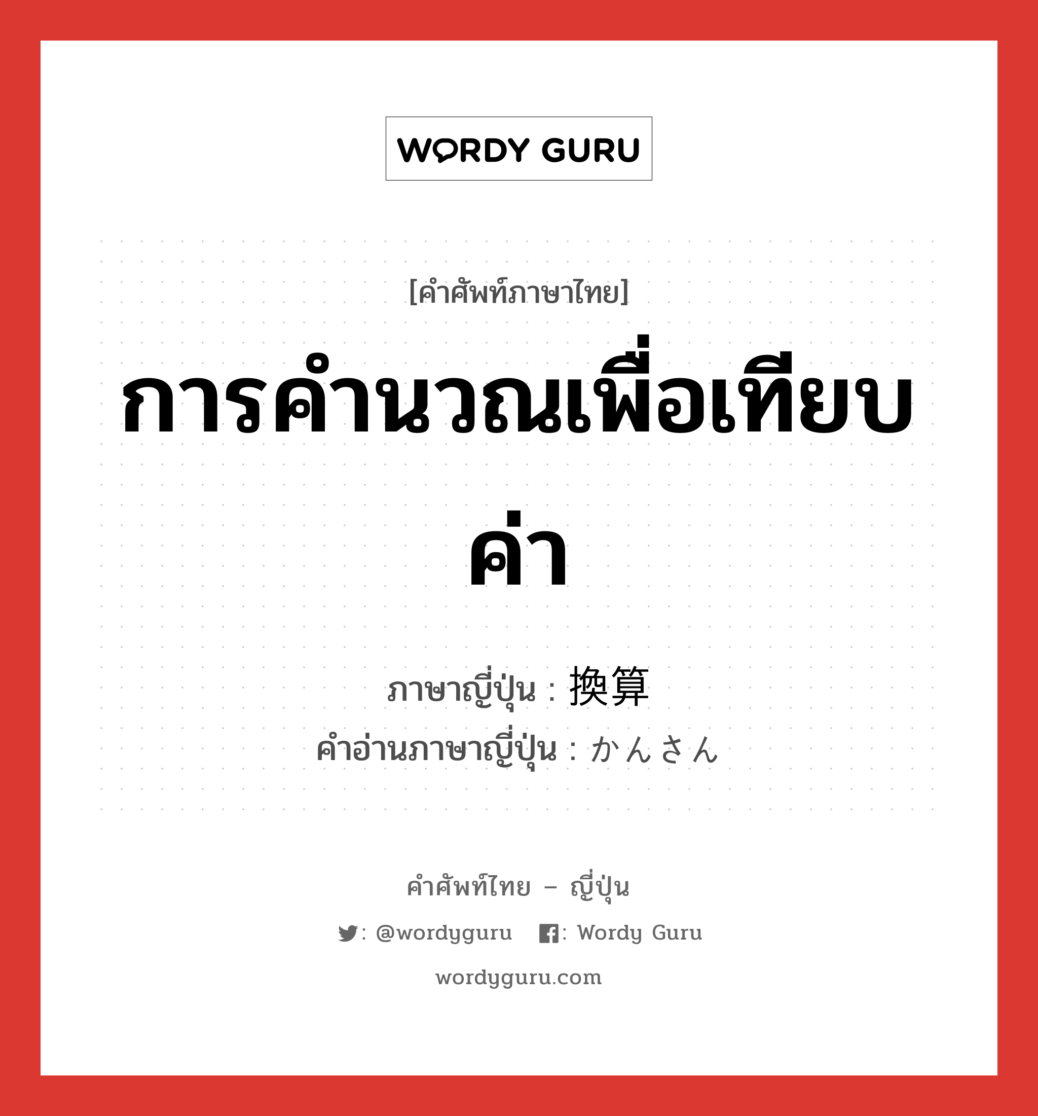 การคำนวณเพื่อเทียบค่า ภาษาญี่ปุ่นคืออะไร, คำศัพท์ภาษาไทย - ญี่ปุ่น การคำนวณเพื่อเทียบค่า ภาษาญี่ปุ่น 換算 คำอ่านภาษาญี่ปุ่น かんさん หมวด n หมวด n