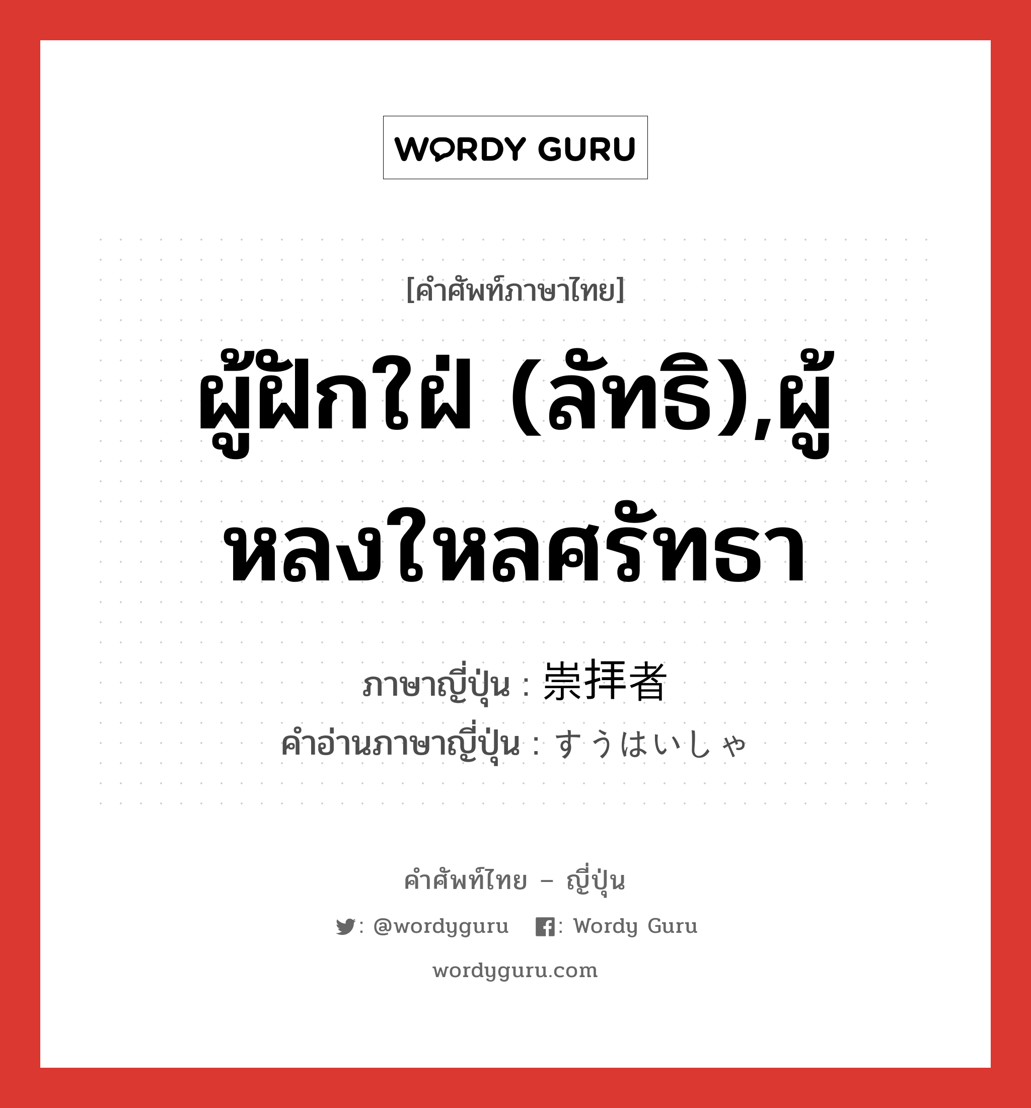 ผู้ฝักใฝ่ (ลัทธิ),ผู้หลงใหลศรัทธา ภาษาญี่ปุ่นคืออะไร, คำศัพท์ภาษาไทย - ญี่ปุ่น ผู้ฝักใฝ่ (ลัทธิ),ผู้หลงใหลศรัทธา ภาษาญี่ปุ่น 崇拝者 คำอ่านภาษาญี่ปุ่น すうはいしゃ หมวด n หมวด n