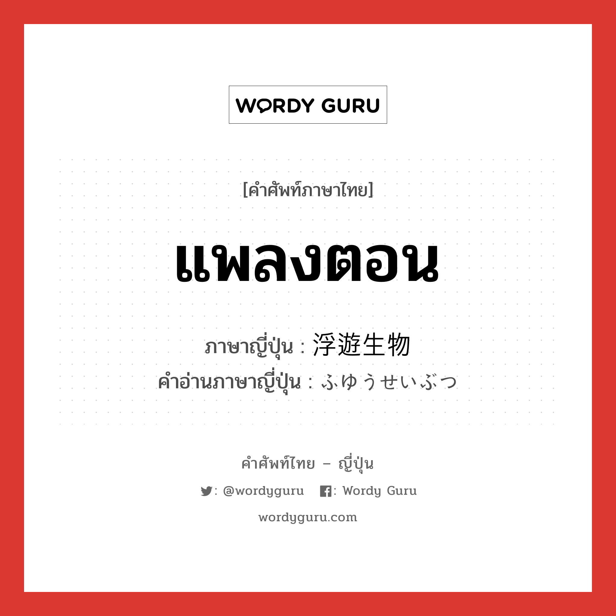 แพลงตอน ภาษาญี่ปุ่นคืออะไร, คำศัพท์ภาษาไทย - ญี่ปุ่น แพลงตอน ภาษาญี่ปุ่น 浮遊生物 คำอ่านภาษาญี่ปุ่น ふゆうせいぶつ หมวด n หมวด n