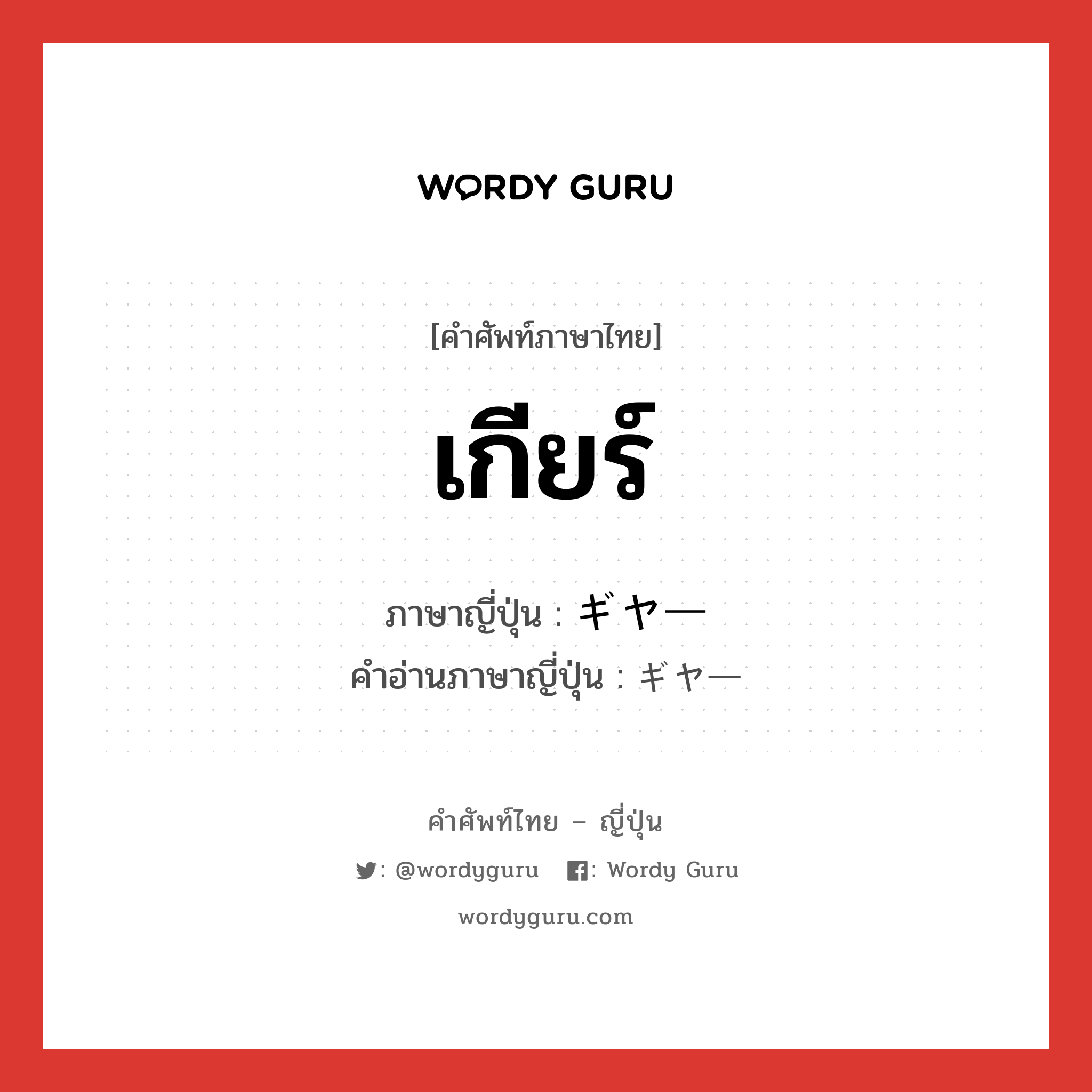 เกียร์ ภาษาญี่ปุ่นคืออะไร, คำศัพท์ภาษาไทย - ญี่ปุ่น เกียร์ ภาษาญี่ปุ่น ギヤー คำอ่านภาษาญี่ปุ่น ギヤー หมวด n หมวด n