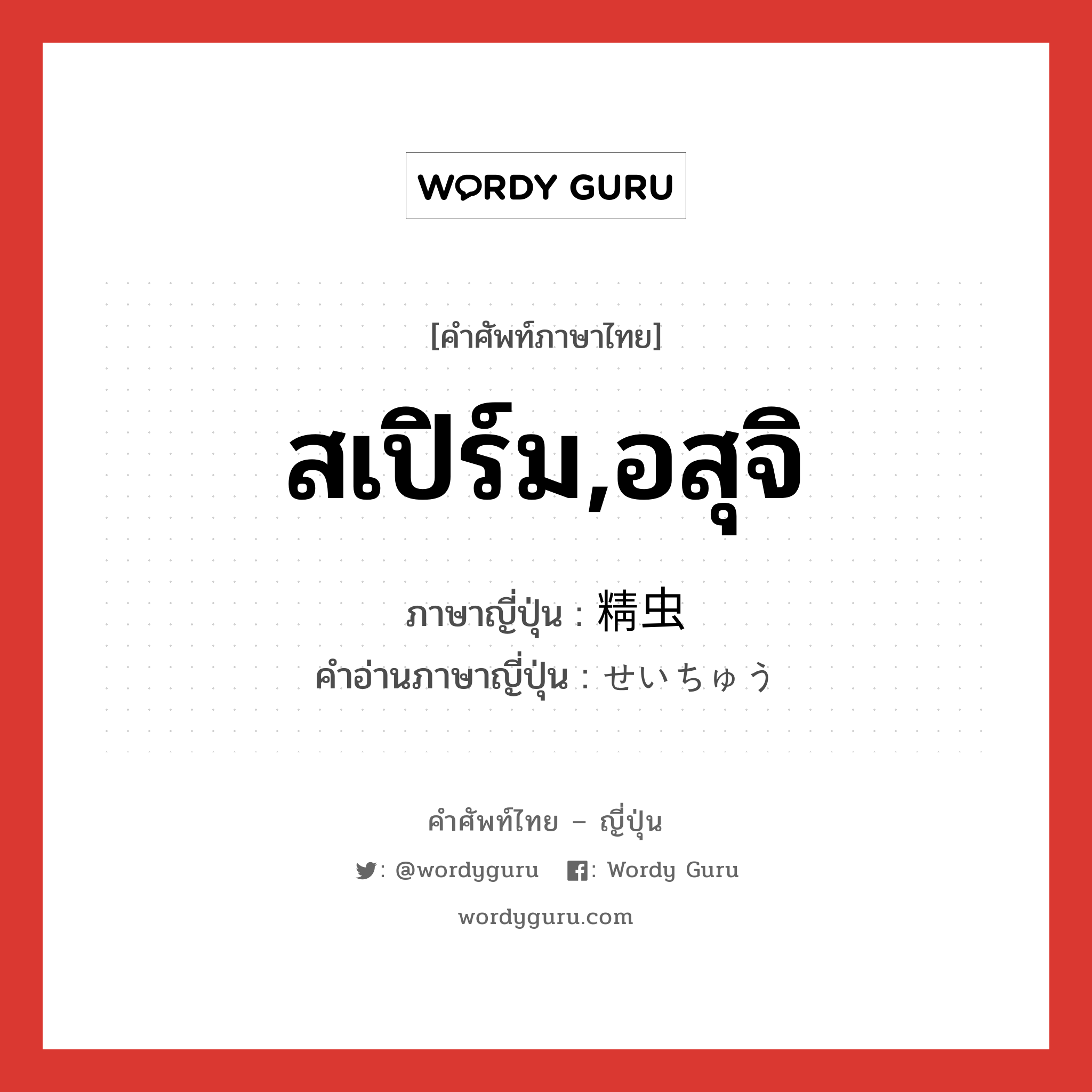 สเปิร์ม,อสุจิ ภาษาญี่ปุ่นคืออะไร, คำศัพท์ภาษาไทย - ญี่ปุ่น สเปิร์ม,อสุจิ ภาษาญี่ปุ่น 精虫 คำอ่านภาษาญี่ปุ่น せいちゅう หมวด n หมวด n