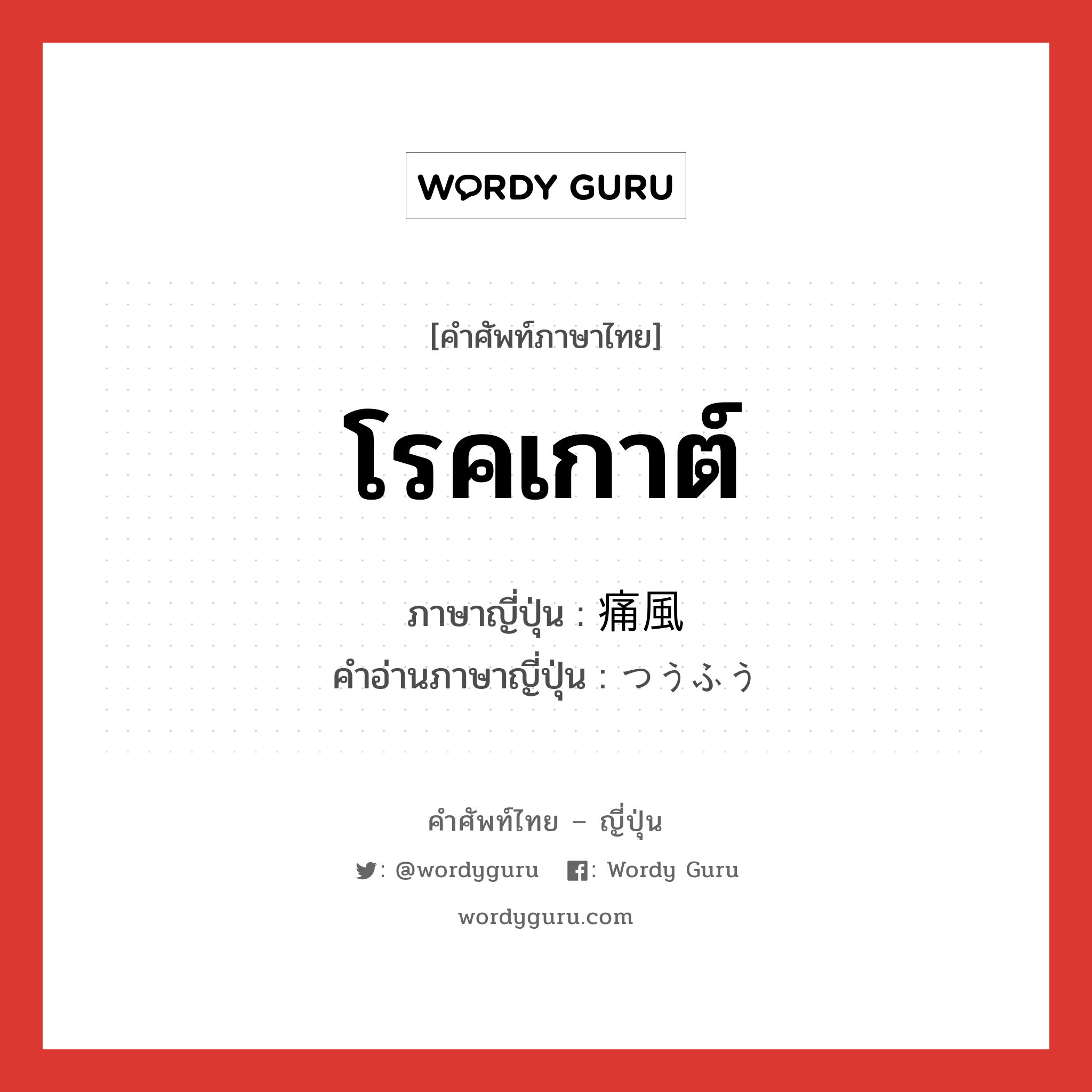 โรคเกาต์ ภาษาญี่ปุ่นคืออะไร, คำศัพท์ภาษาไทย - ญี่ปุ่น โรคเกาต์ ภาษาญี่ปุ่น 痛風 คำอ่านภาษาญี่ปุ่น つうふう หมวด adj-na หมวด adj-na