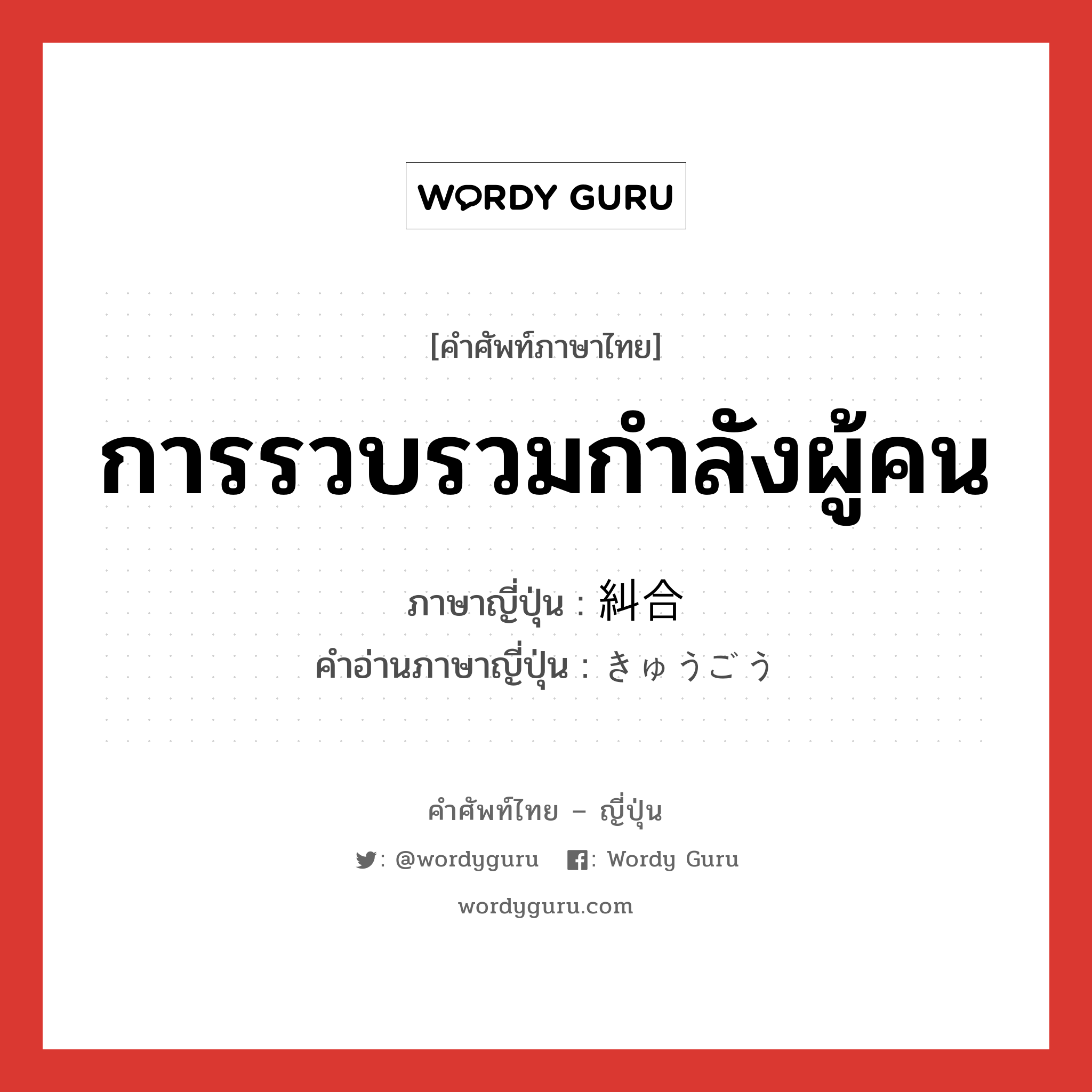 การรวบรวมกำลังผู้คน ภาษาญี่ปุ่นคืออะไร, คำศัพท์ภาษาไทย - ญี่ปุ่น การรวบรวมกำลังผู้คน ภาษาญี่ปุ่น 糾合 คำอ่านภาษาญี่ปุ่น きゅうごう หมวด n หมวด n