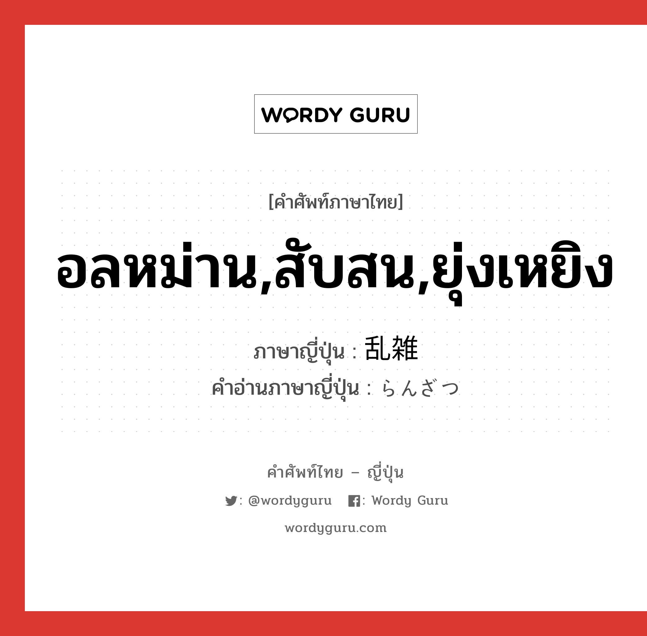 อลหม่าน,สับสน,ยุ่งเหยิง ภาษาญี่ปุ่นคืออะไร, คำศัพท์ภาษาไทย - ญี่ปุ่น อลหม่าน,สับสน,ยุ่งเหยิง ภาษาญี่ปุ่น 乱雑 คำอ่านภาษาญี่ปุ่น らんざつ หมวด adj-na หมวด adj-na