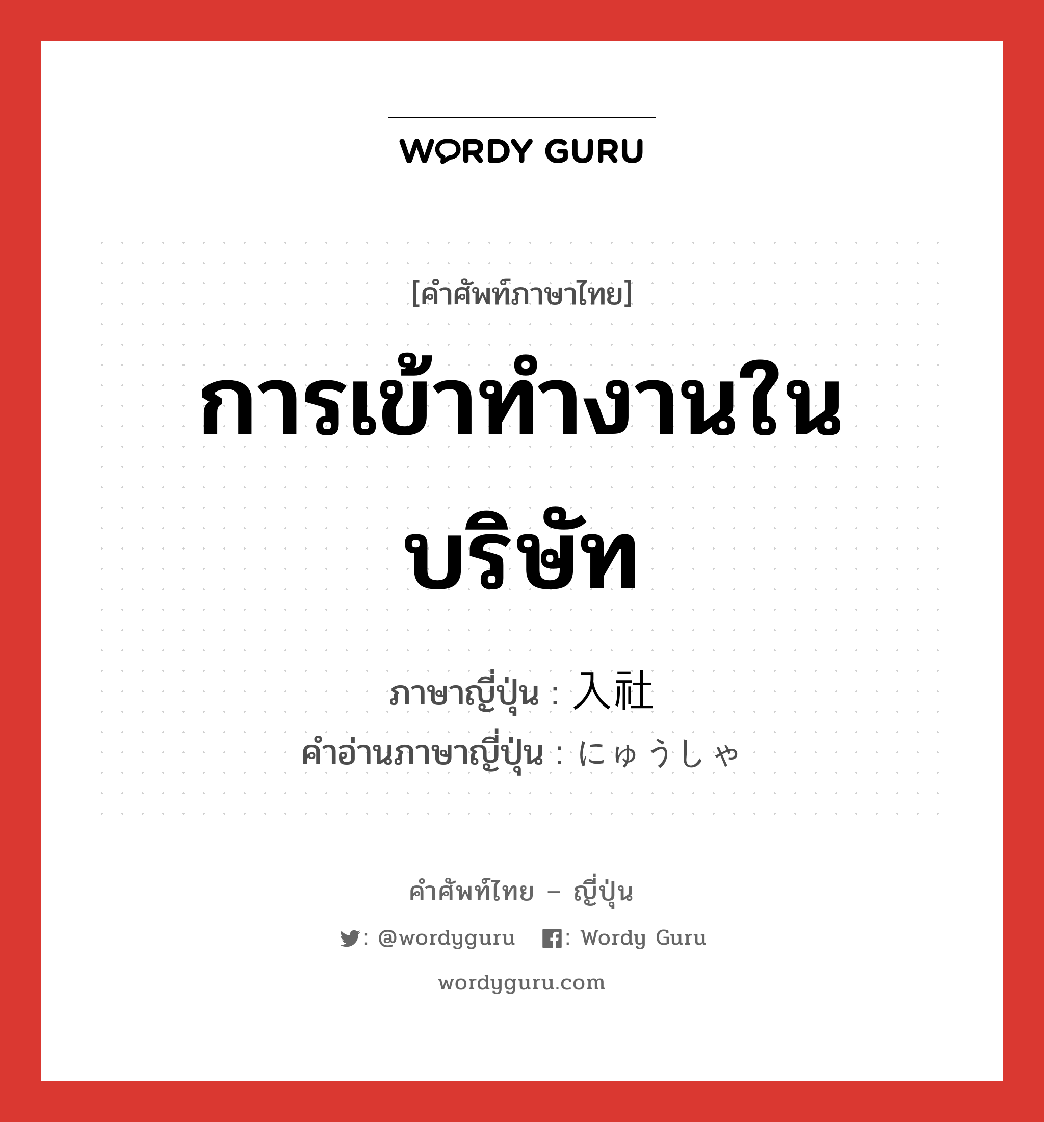 การเข้าทำงานในบริษัท ภาษาญี่ปุ่นคืออะไร, คำศัพท์ภาษาไทย - ญี่ปุ่น การเข้าทำงานในบริษัท ภาษาญี่ปุ่น 入社 คำอ่านภาษาญี่ปุ่น にゅうしゃ หมวด n หมวด n