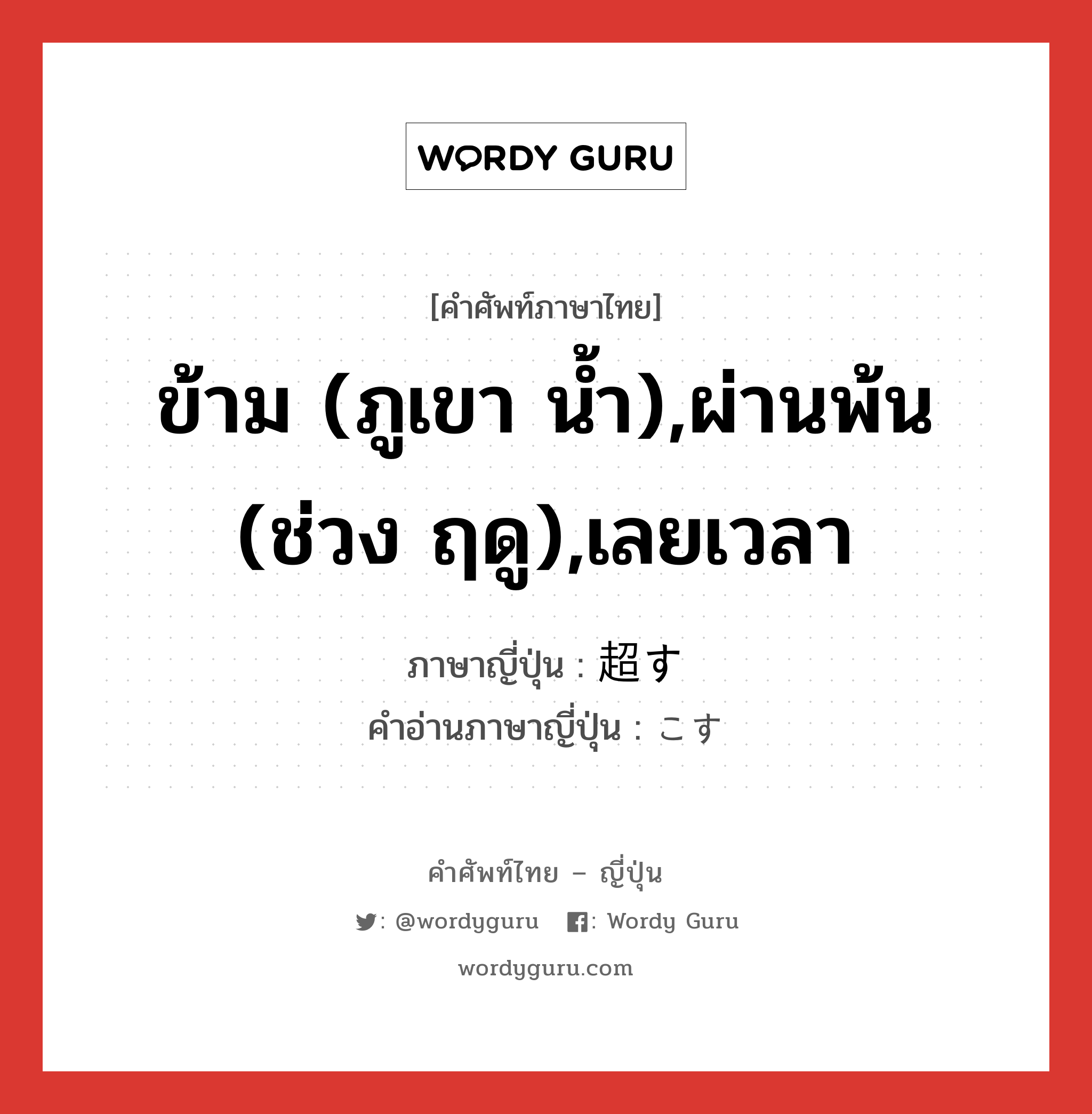 ข้าม (ภูเขา น้ำ),ผ่านพ้น (ช่วง ฤดู),เลยเวลา ภาษาญี่ปุ่นคืออะไร, คำศัพท์ภาษาไทย - ญี่ปุ่น ข้าม (ภูเขา น้ำ),ผ่านพ้น (ช่วง ฤดู),เลยเวลา ภาษาญี่ปุ่น 超す คำอ่านภาษาญี่ปุ่น こす หมวด v5s หมวด v5s