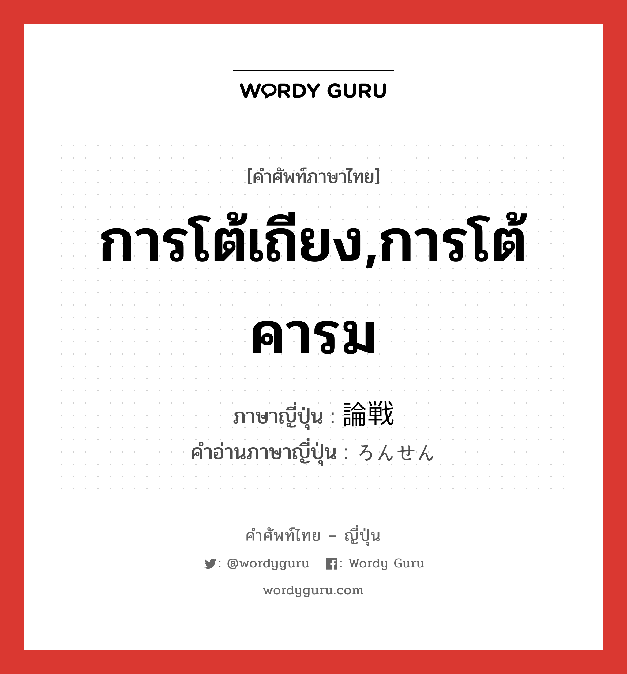 การโต้เถียง,การโต้คารม ภาษาญี่ปุ่นคืออะไร, คำศัพท์ภาษาไทย - ญี่ปุ่น การโต้เถียง,การโต้คารม ภาษาญี่ปุ่น 論戦 คำอ่านภาษาญี่ปุ่น ろんせん หมวด n หมวด n