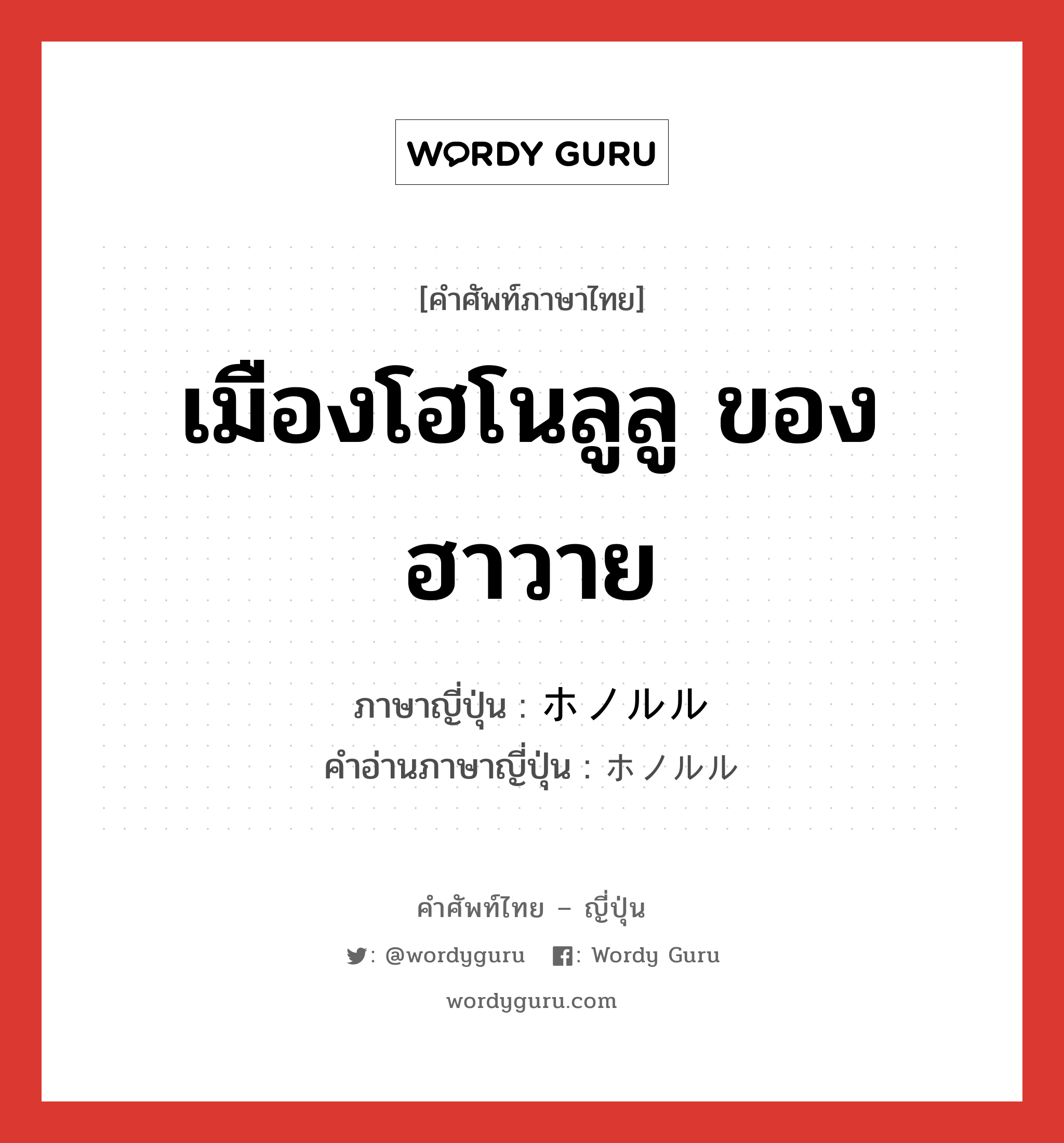 เมืองโฮโนลูลู ของฮาวาย ภาษาญี่ปุ่นคืออะไร, คำศัพท์ภาษาไทย - ญี่ปุ่น เมืองโฮโนลูลู ของฮาวาย ภาษาญี่ปุ่น ホノルル คำอ่านภาษาญี่ปุ่น ホノルル หมวด n หมวด n