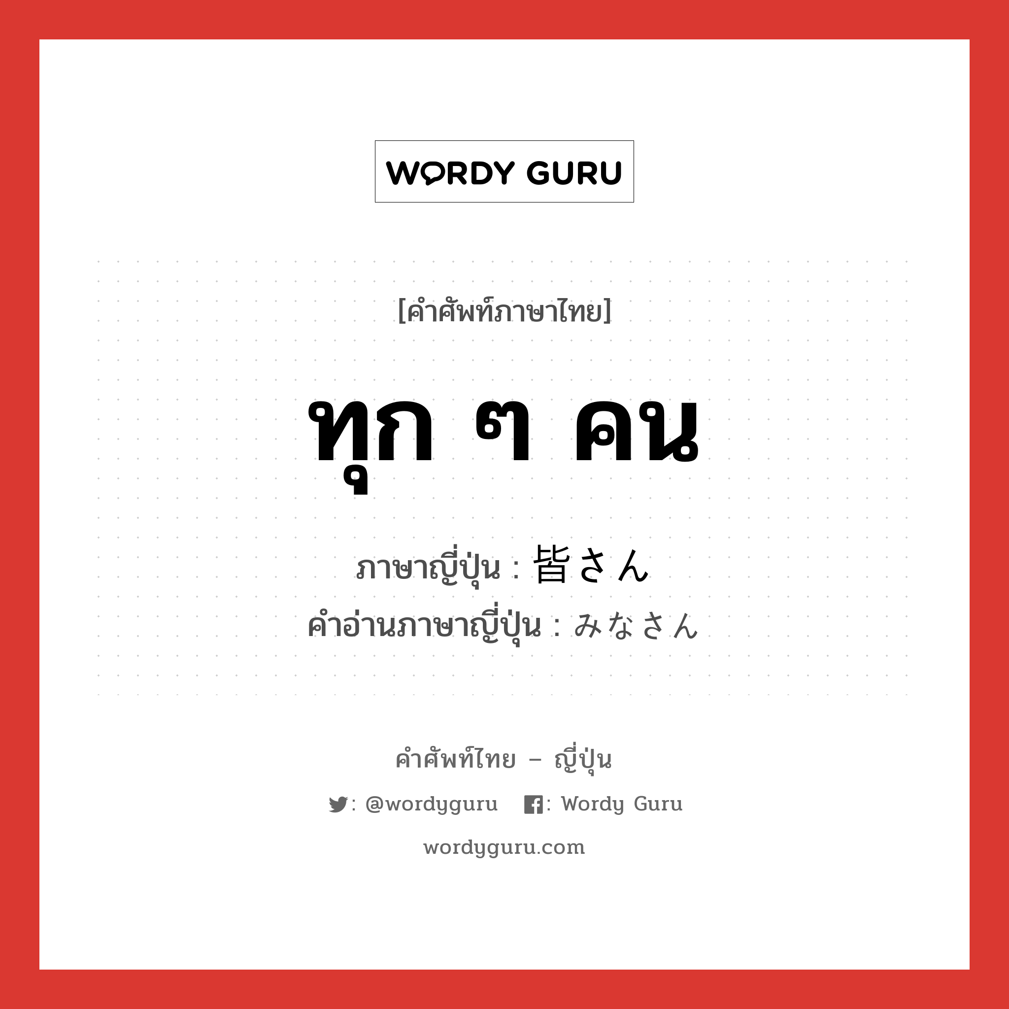 ทุก ๆ คน ภาษาญี่ปุ่นคืออะไร, คำศัพท์ภาษาไทย - ญี่ปุ่น ทุก ๆ คน ภาษาญี่ปุ่น 皆さん คำอ่านภาษาญี่ปุ่น みなさん หมวด n หมวด n