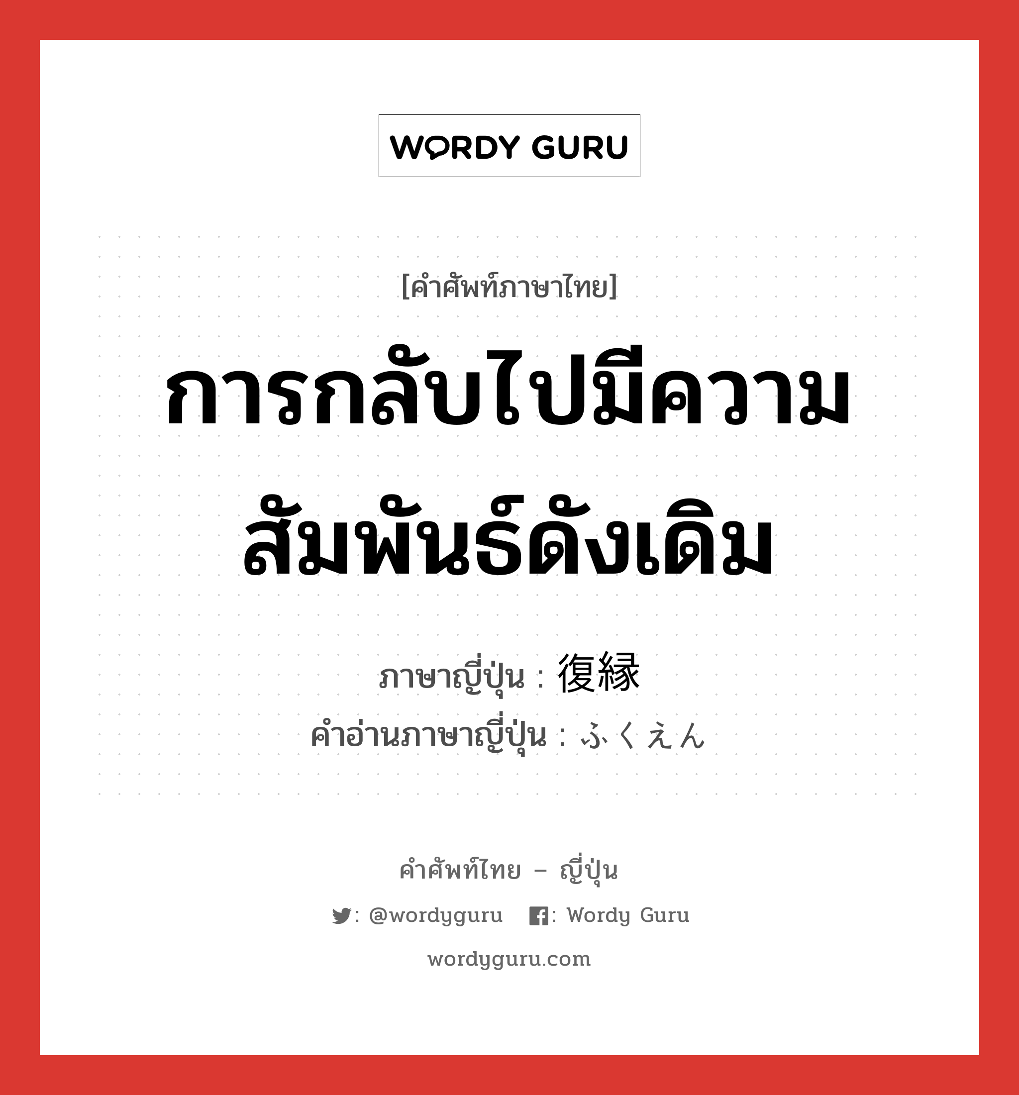 การกลับไปมีความสัมพันธ์ดังเดิม ภาษาญี่ปุ่นคืออะไร, คำศัพท์ภาษาไทย - ญี่ปุ่น การกลับไปมีความสัมพันธ์ดังเดิม ภาษาญี่ปุ่น 復縁 คำอ่านภาษาญี่ปุ่น ふくえん หมวด n หมวด n