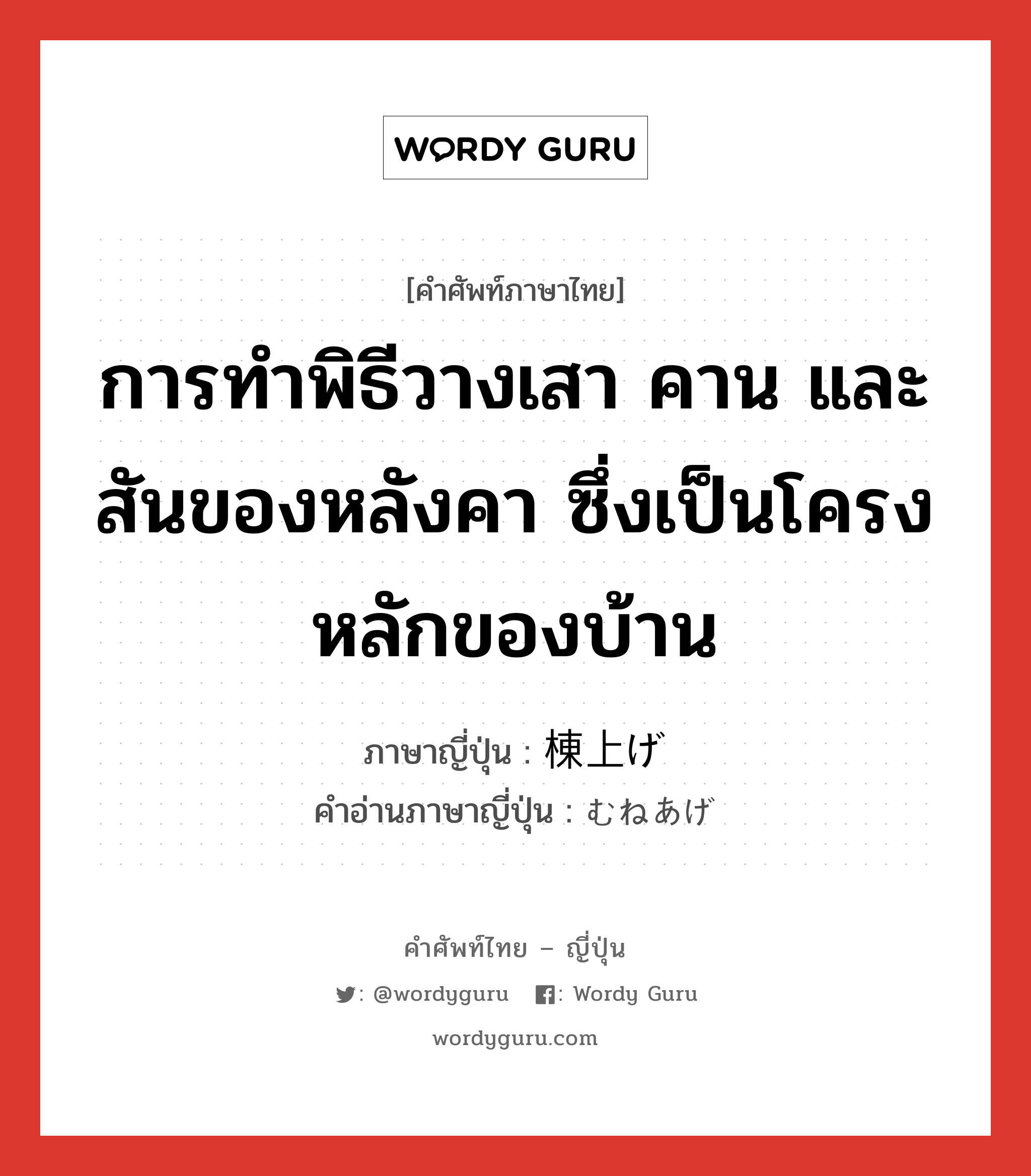 การทำพิธีวางเสา คาน และสันของหลังคา ซึ่งเป็นโครงหลักของบ้าน ภาษาญี่ปุ่นคืออะไร, คำศัพท์ภาษาไทย - ญี่ปุ่น การทำพิธีวางเสา คาน และสันของหลังคา ซึ่งเป็นโครงหลักของบ้าน ภาษาญี่ปุ่น 棟上げ คำอ่านภาษาญี่ปุ่น むねあげ หมวด n หมวด n