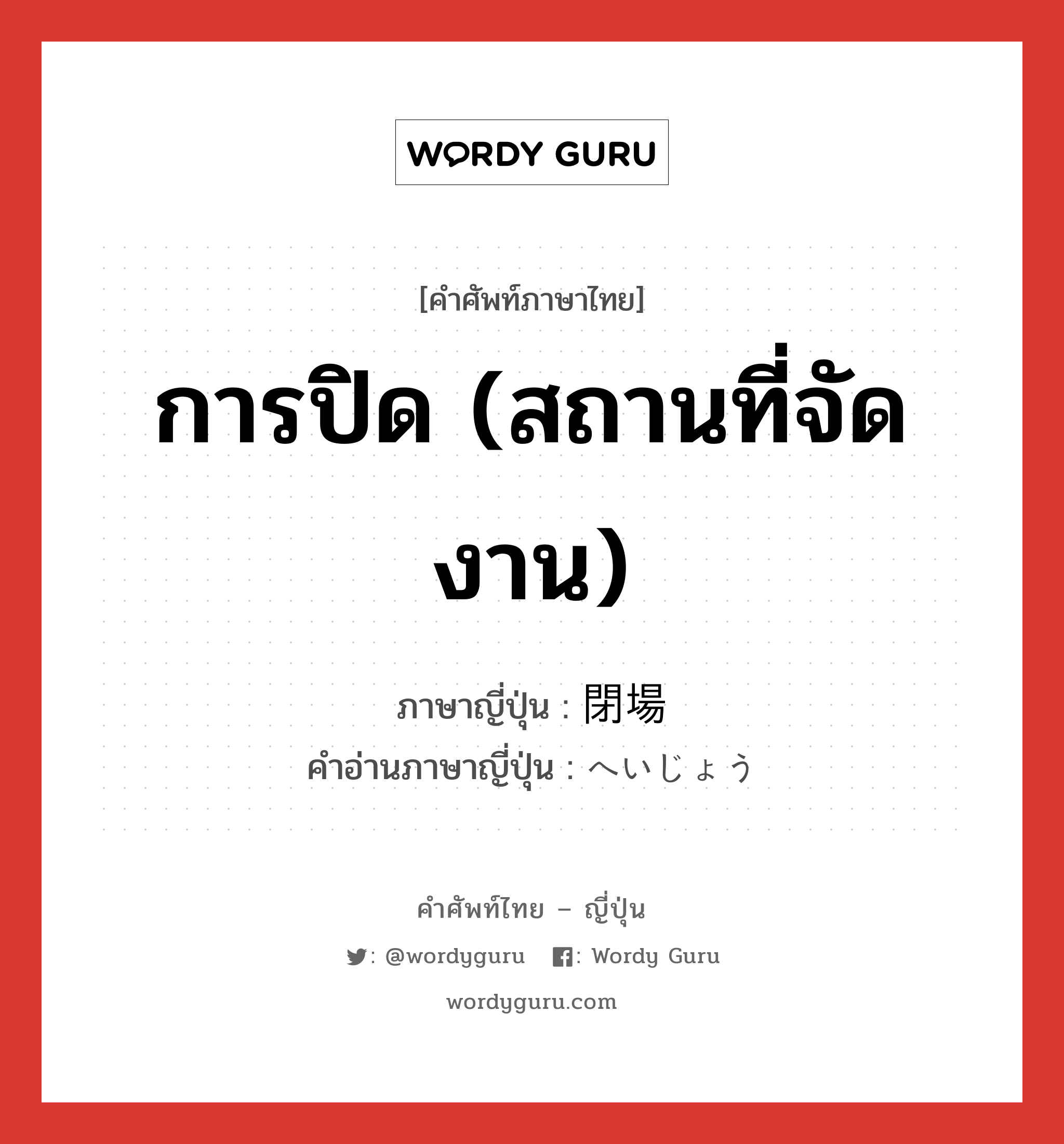 การปิด (สถานที่จัดงาน) ภาษาญี่ปุ่นคืออะไร, คำศัพท์ภาษาไทย - ญี่ปุ่น การปิด (สถานที่จัดงาน) ภาษาญี่ปุ่น 閉場 คำอ่านภาษาญี่ปุ่น へいじょう หมวด n หมวด n