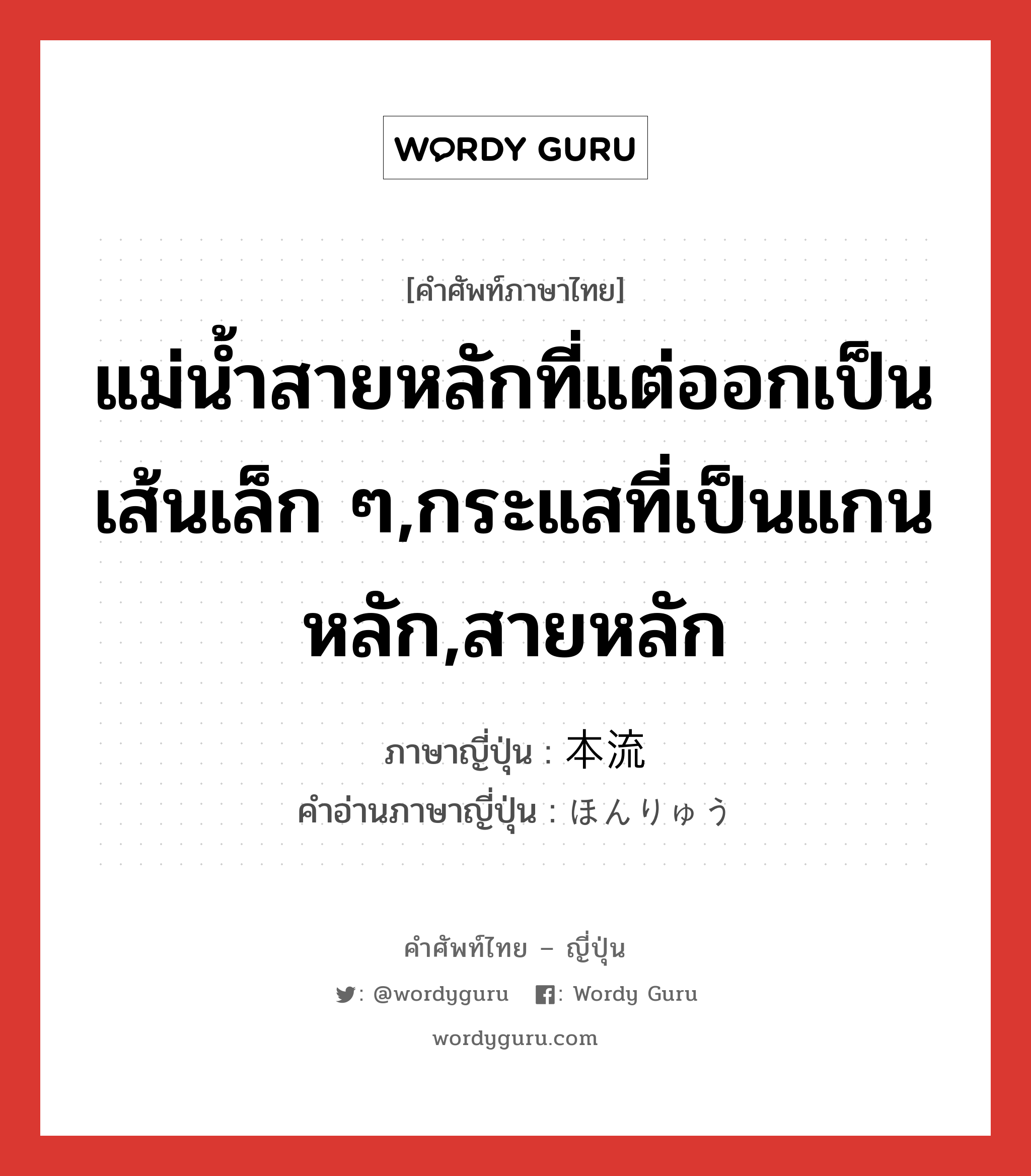 แม่น้ำสายหลักที่แต่ออกเป็นเส้นเล็ก ๆ,กระแสที่เป็นแกนหลัก,สายหลัก ภาษาญี่ปุ่นคืออะไร, คำศัพท์ภาษาไทย - ญี่ปุ่น แม่น้ำสายหลักที่แต่ออกเป็นเส้นเล็ก ๆ,กระแสที่เป็นแกนหลัก,สายหลัก ภาษาญี่ปุ่น 本流 คำอ่านภาษาญี่ปุ่น ほんりゅう หมวด n หมวด n