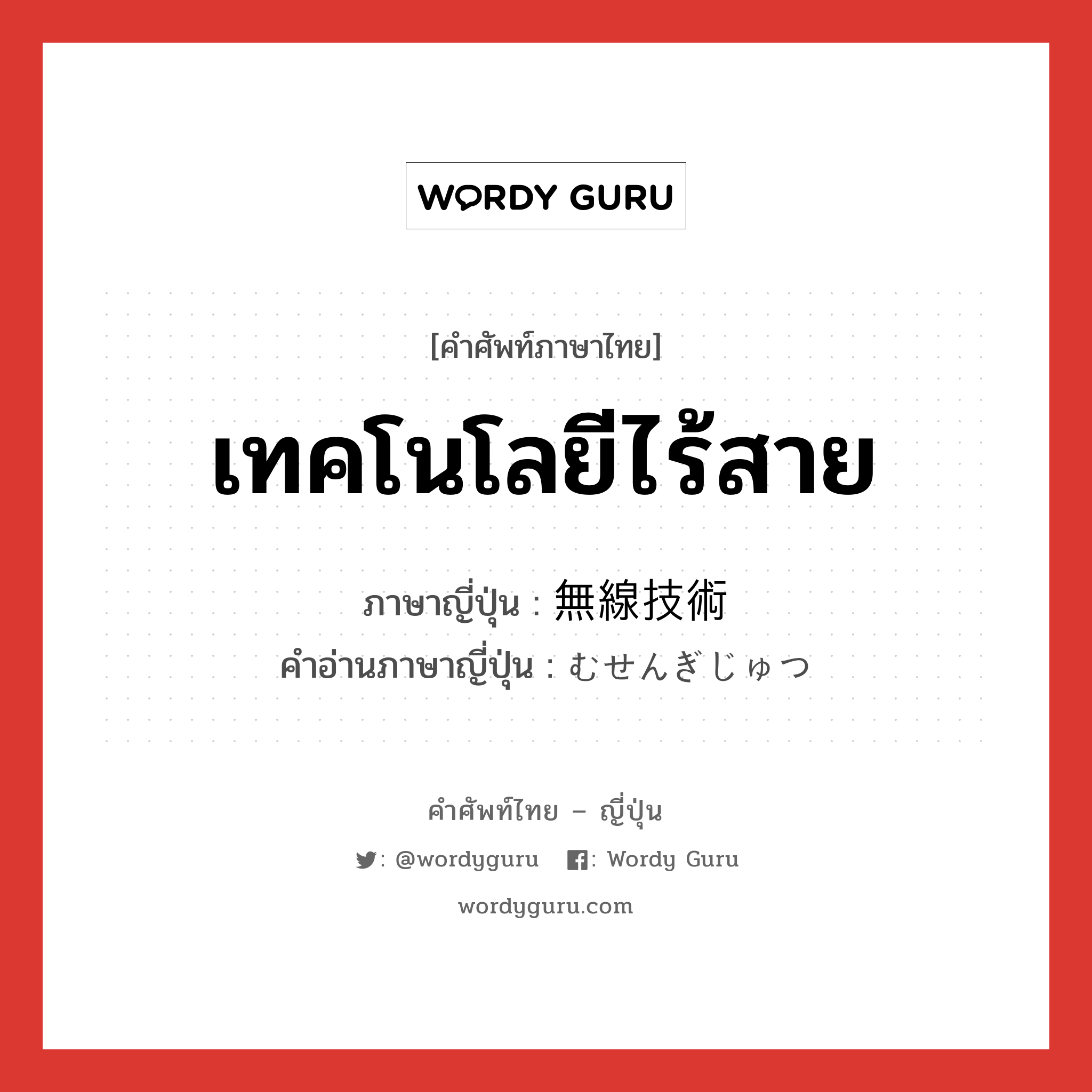 เทคโนโลยีไร้สาย ภาษาญี่ปุ่นคืออะไร, คำศัพท์ภาษาไทย - ญี่ปุ่น เทคโนโลยีไร้สาย ภาษาญี่ปุ่น 無線技術 คำอ่านภาษาญี่ปุ่น むせんぎじゅつ หมวด n หมวด n