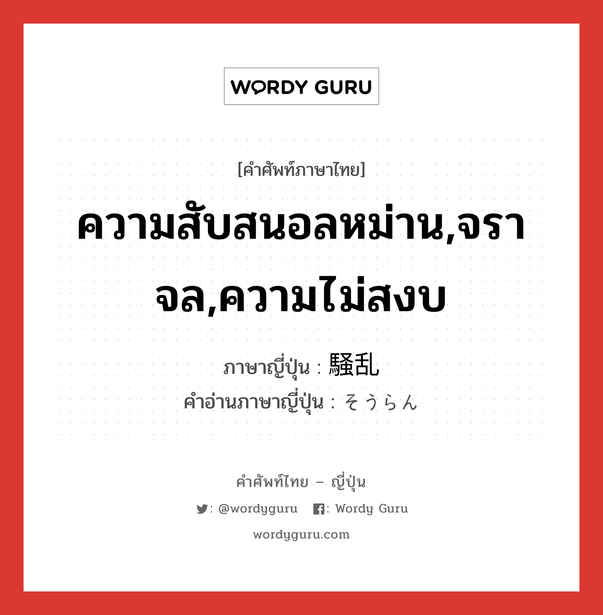 ความสับสนอลหม่าน,จราจล,ความไม่สงบ ภาษาญี่ปุ่นคืออะไร, คำศัพท์ภาษาไทย - ญี่ปุ่น ความสับสนอลหม่าน,จราจล,ความไม่สงบ ภาษาญี่ปุ่น 騒乱 คำอ่านภาษาญี่ปุ่น そうらん หมวด n หมวด n