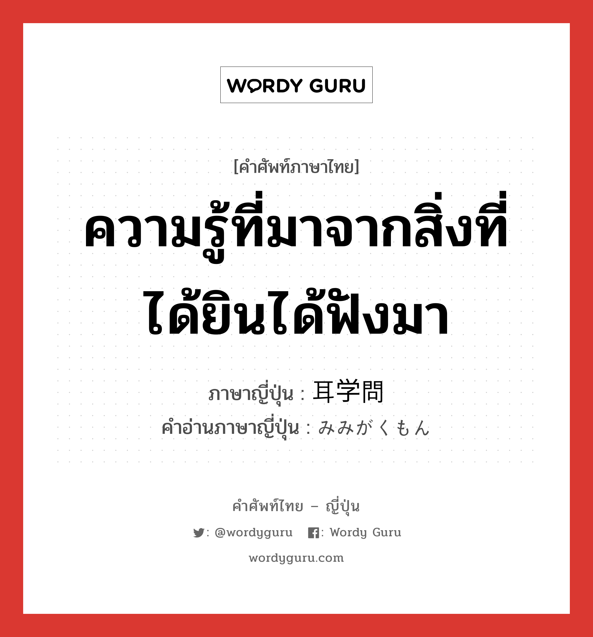 ความรู้ที่มาจากสิ่งที่ได้ยินได้ฟังมา ภาษาญี่ปุ่นคืออะไร, คำศัพท์ภาษาไทย - ญี่ปุ่น ความรู้ที่มาจากสิ่งที่ได้ยินได้ฟังมา ภาษาญี่ปุ่น 耳学問 คำอ่านภาษาญี่ปุ่น みみがくもん หมวด n หมวด n